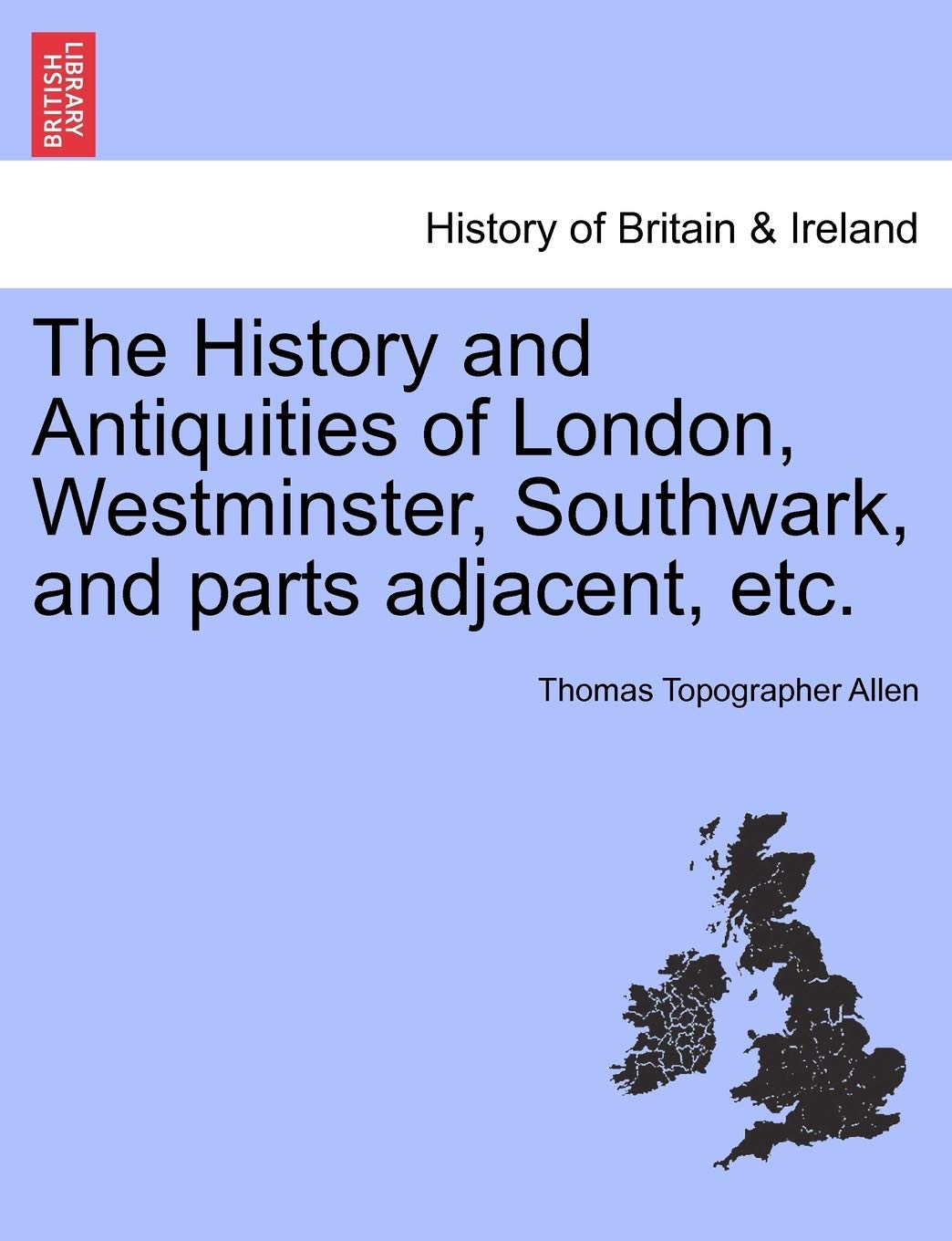 The History and Antiquities of London, Westminster, Southwark, and parts adjacent, etc. Vol. IV. Politics & History
