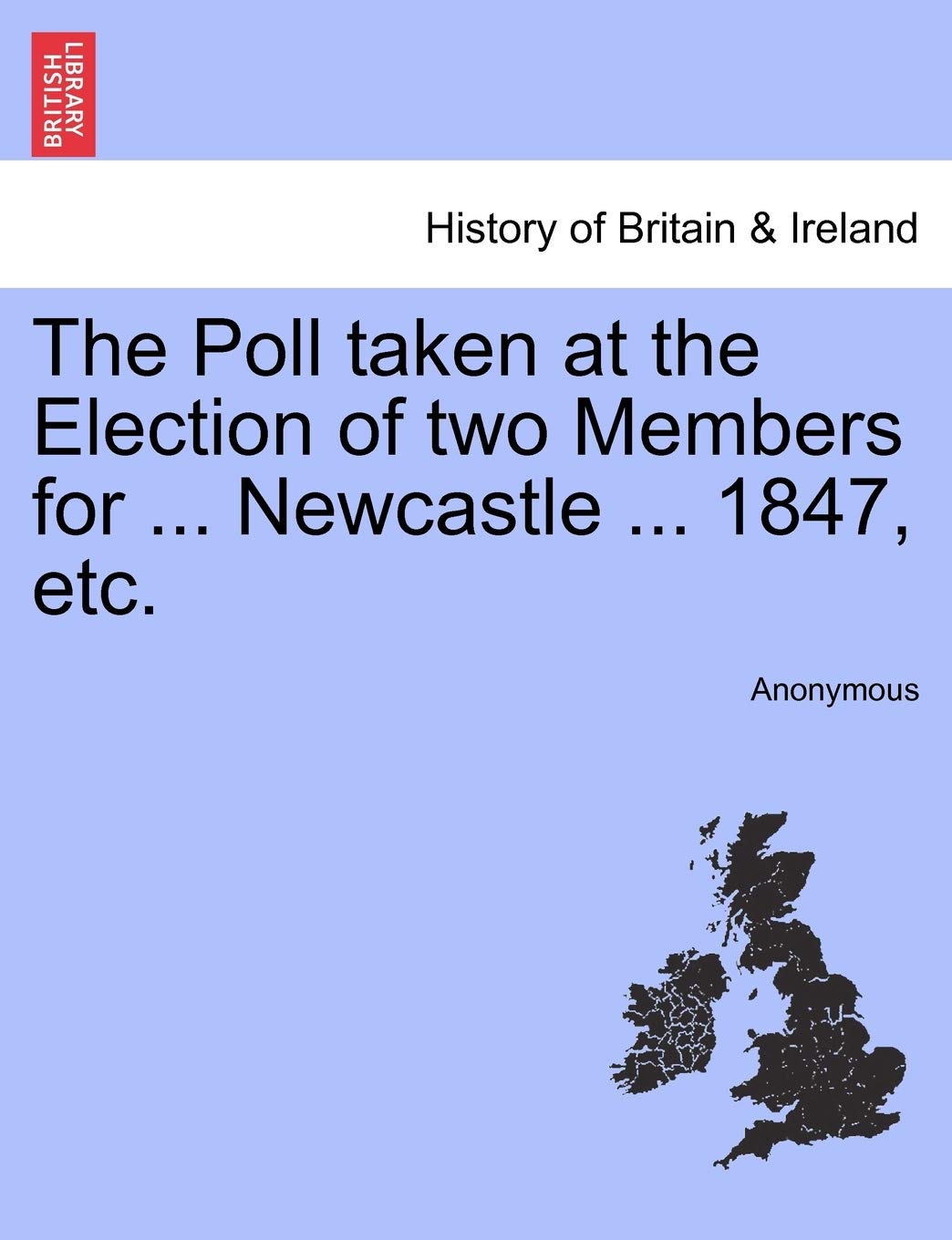 The Poll Taken at the Election of Two Members for ... Newcastle ... 1847, Etc. Politics & History