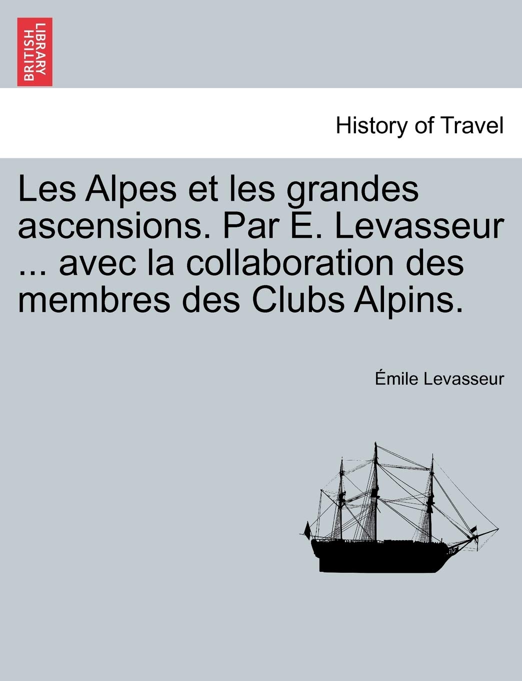 Les Alpes Et Les Grandes Ascensions. Par E. Levasseur ... Avec La Collaboration Des Membres Des Clubs Alpins. book