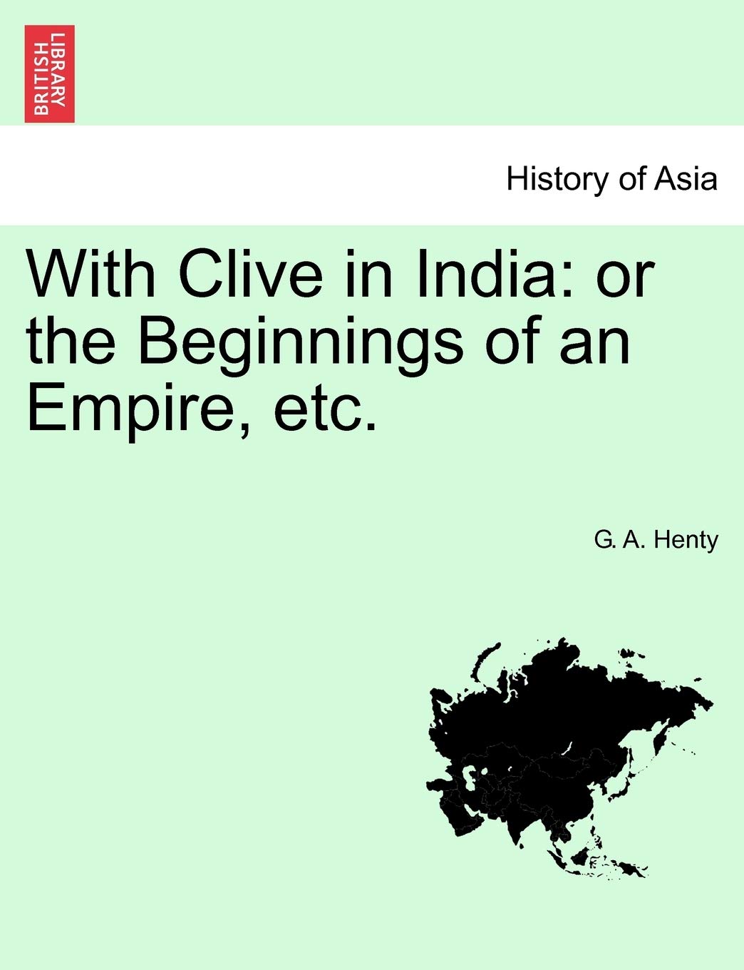 With Clive in India: Or the Beginnings of an Empire, Etc. Politics & History