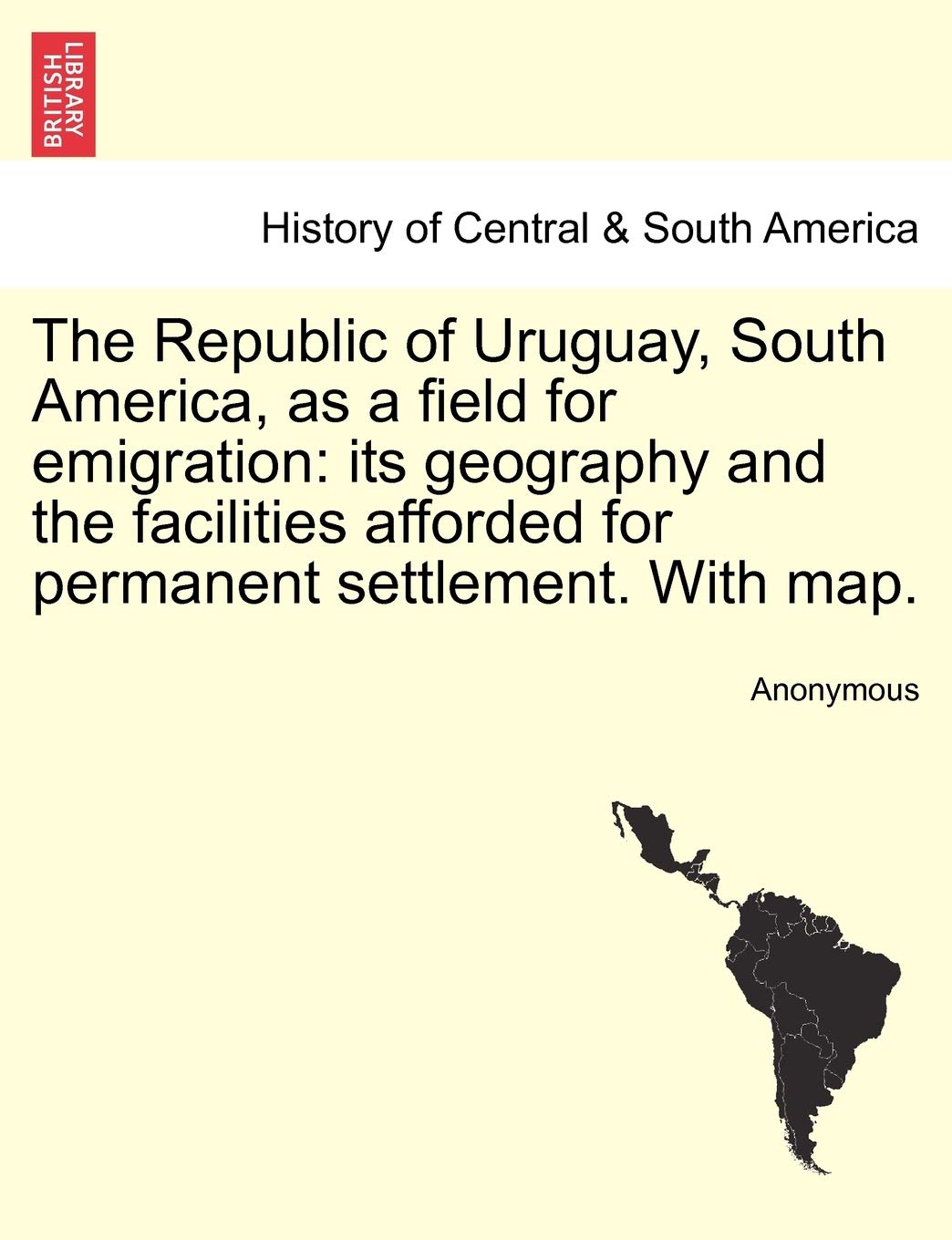 The Republic of Uruguay, South America, as a Field for Emigration: Its Geography and the Facilities Afforded for Permanent Settlement. with Map. Politics & History