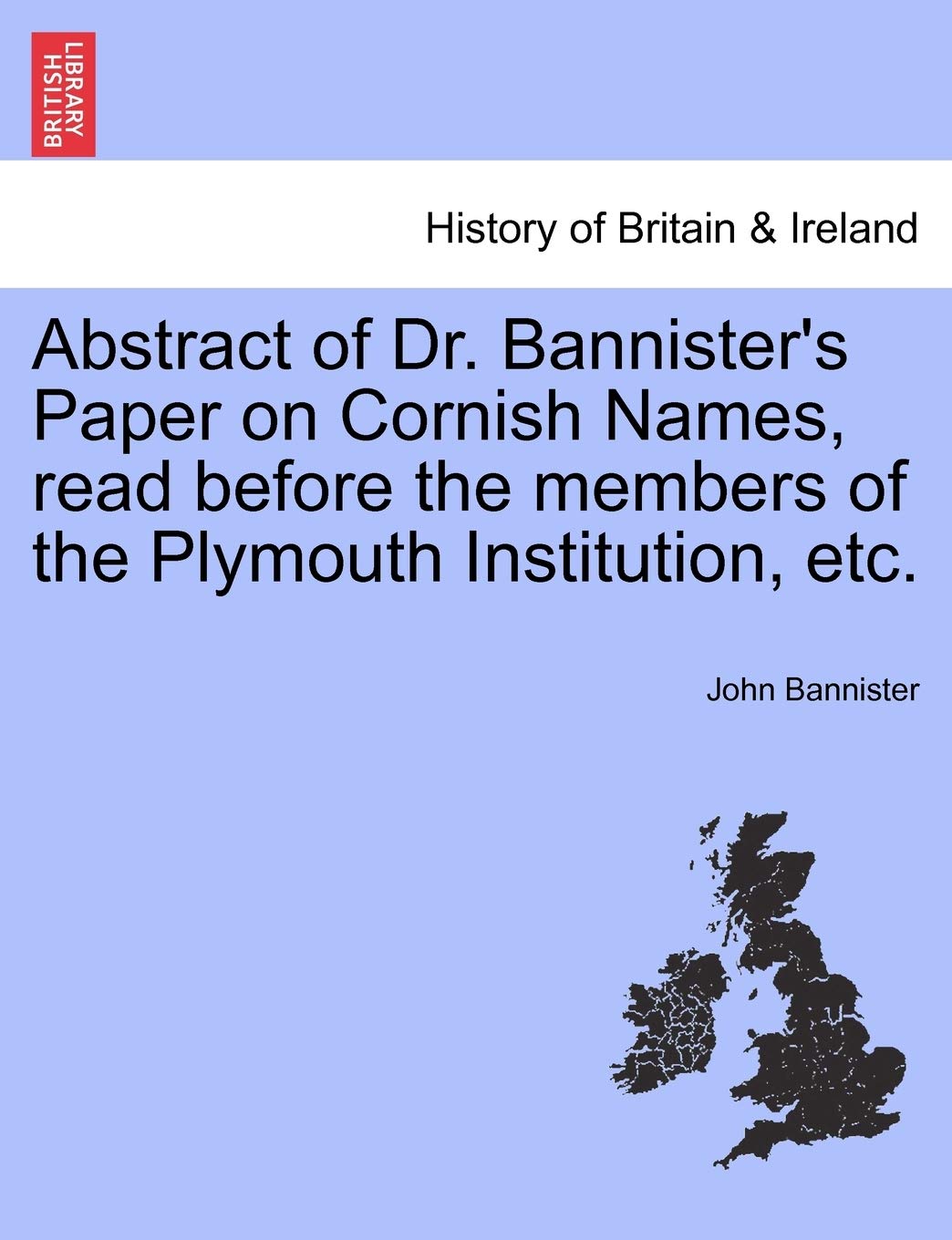 Abstract of Dr. Bannister's Paper on Cornish Names, Read Before the Members of the Plymouth Institution, Etc. Politics & History