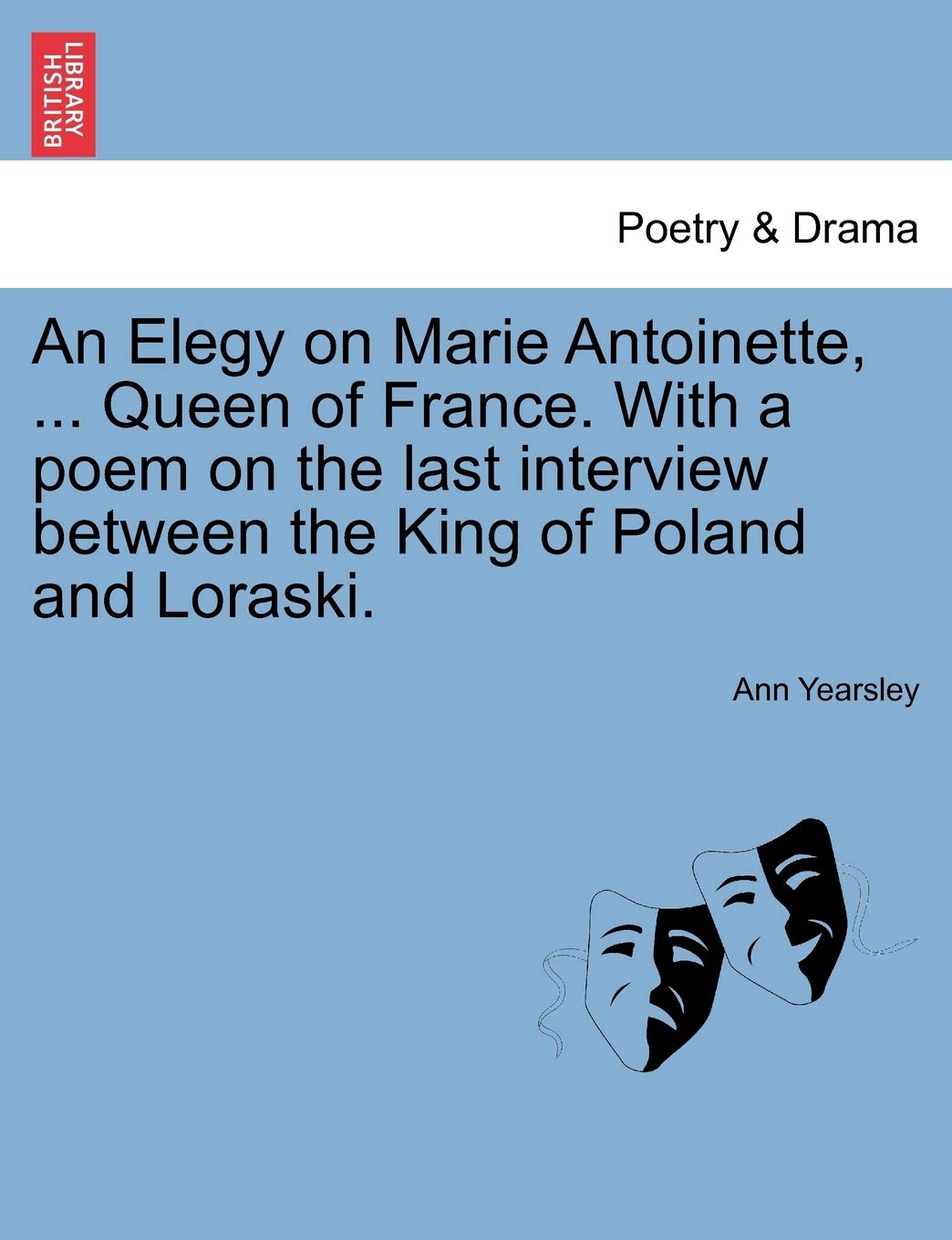 An Elegy on Marie Antoinette, ... Queen of France. with a Poem on the Last Interview Between the King of Poland and Loraski. Drama