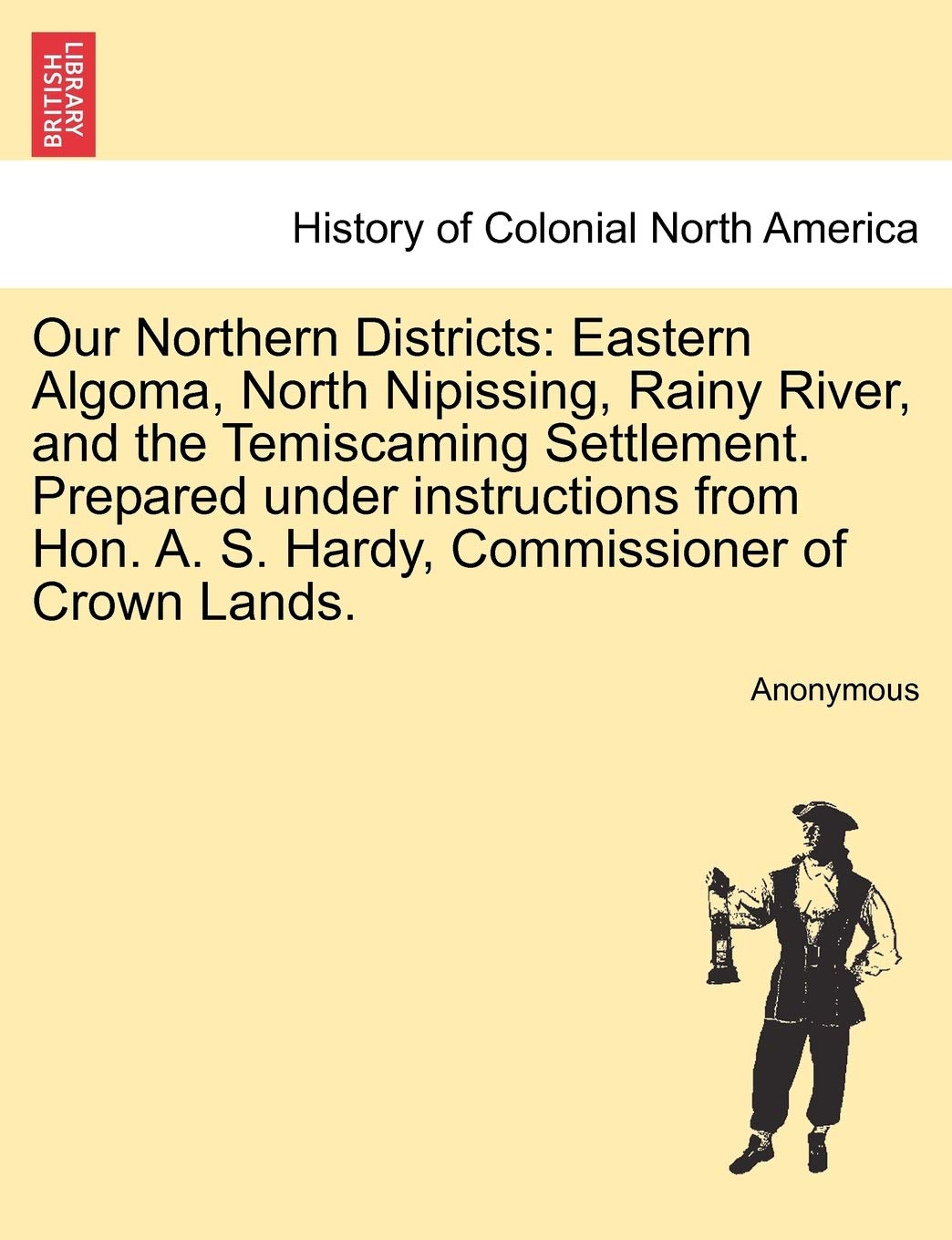 Our Northern Districts: Eastern Algoma, North Nipissing, Rainy River, and the Temiscaming Settlement. Prepared Under Instructions from Hon. A. S. Hardy, Commissioner of Crown Lands. Politics & History