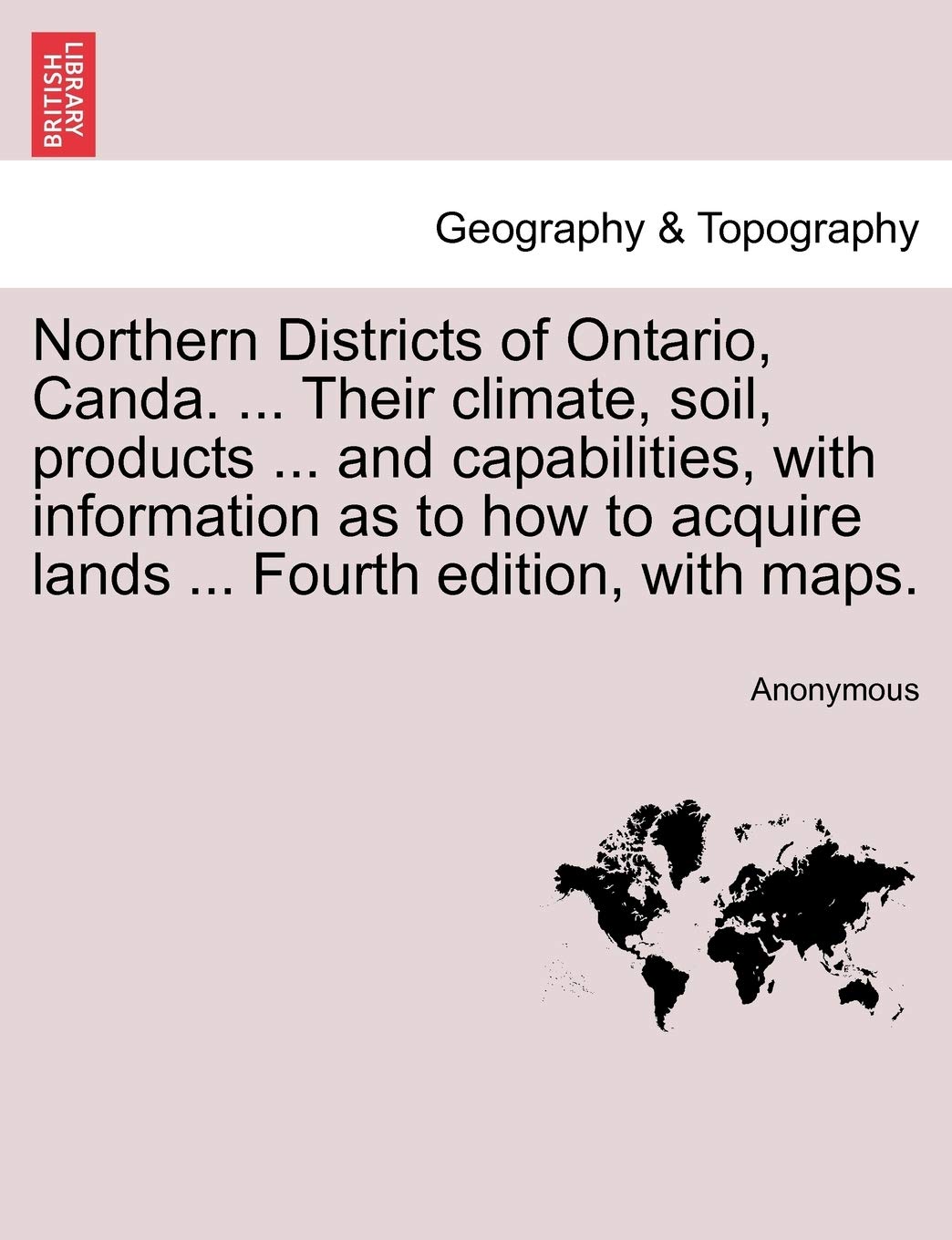 Northern Districts of Ontario, Canda. ... Their Climate, Soil, Products ... and Capabilities, with Information as to How to Acquire Lands ... Fourth Edition, with Maps. Fourth Edition Geology & Geography