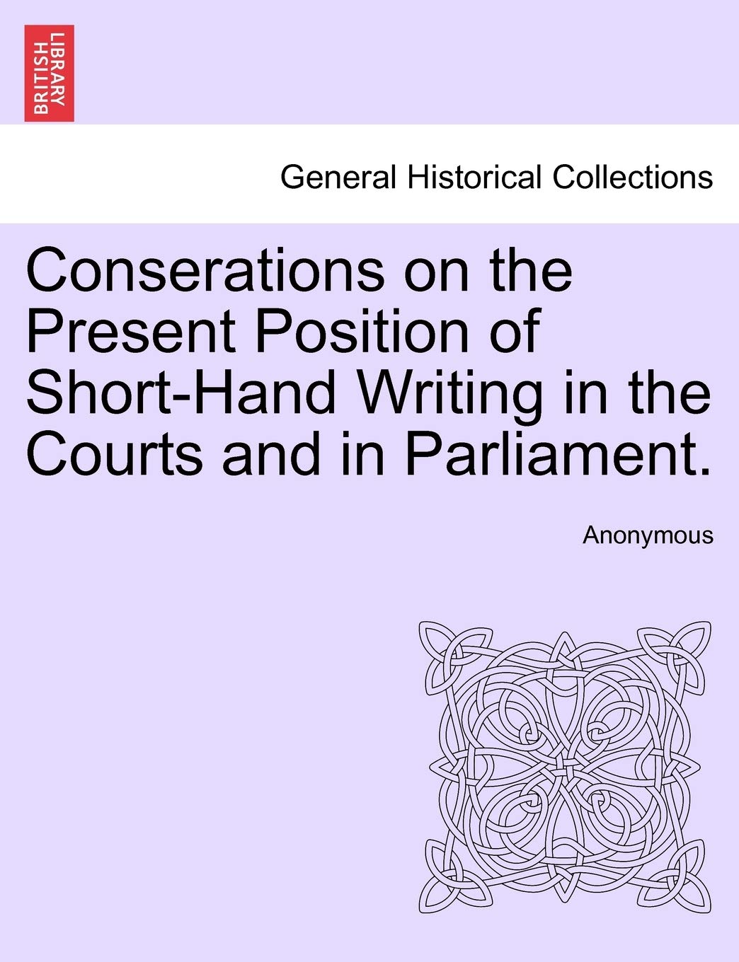 Conserations on the Present Position of Short-Hand Writing in the Courts and in Parliament. Politics & History