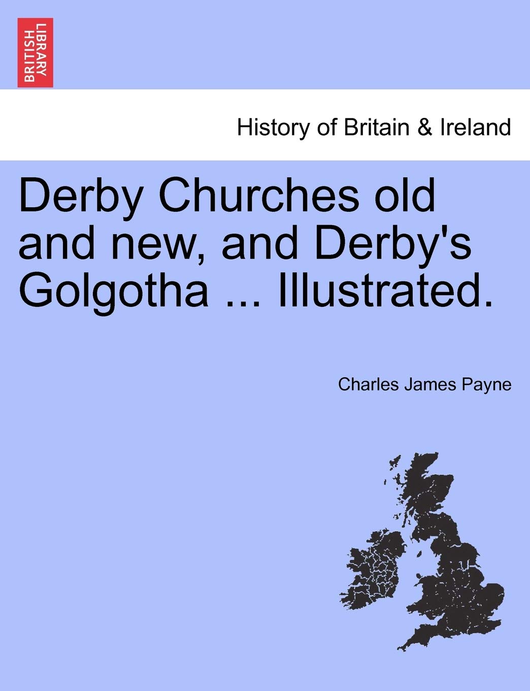 Derby Churches Old and New, and Derby's Golgotha ... Illustrated. Politics & History