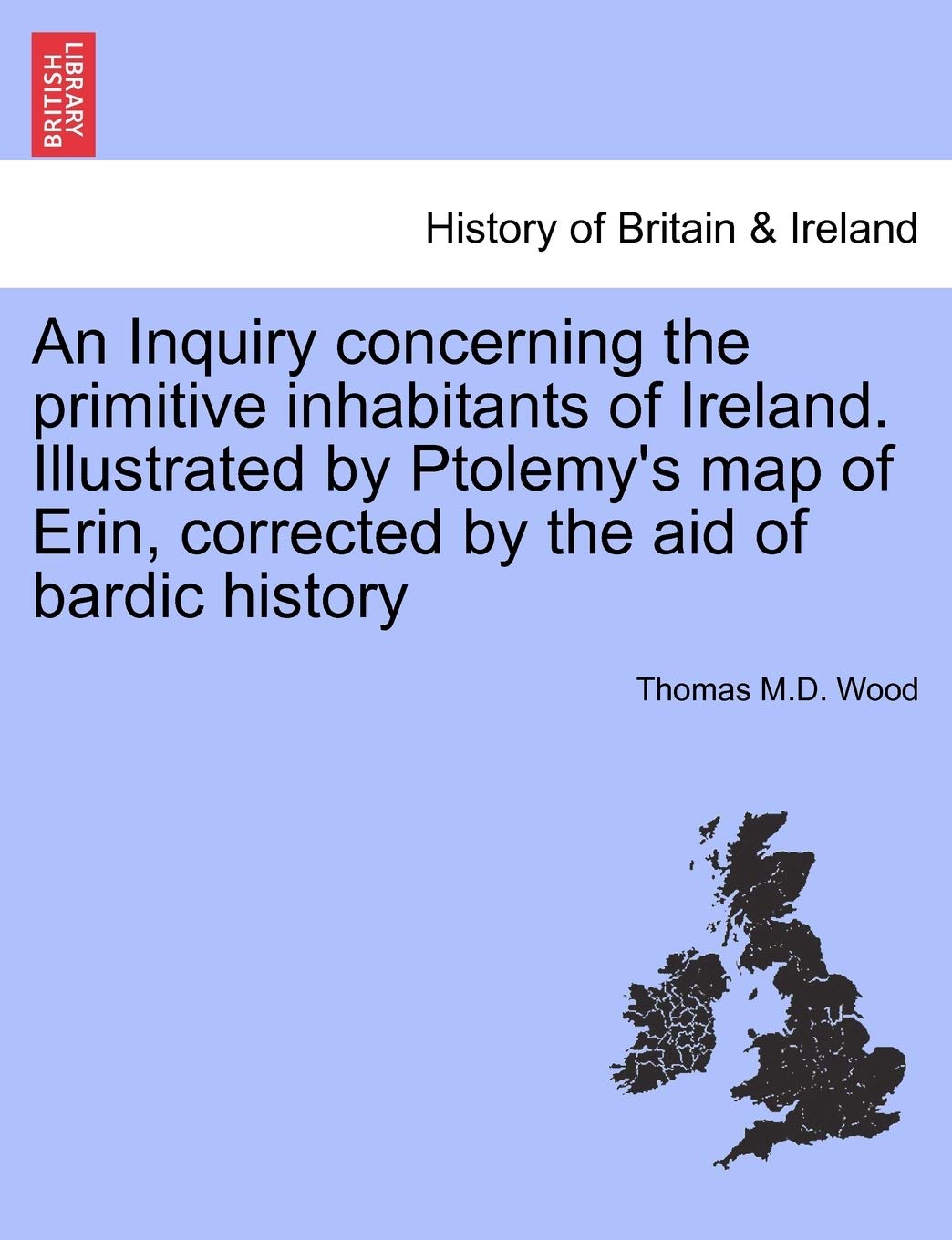 An Inquiry Concerning the Primitive Inhabitants of Ireland. Illustrated by Ptolemy's Map of Erin, Corrected by the Aid of Bardic History Politics & History