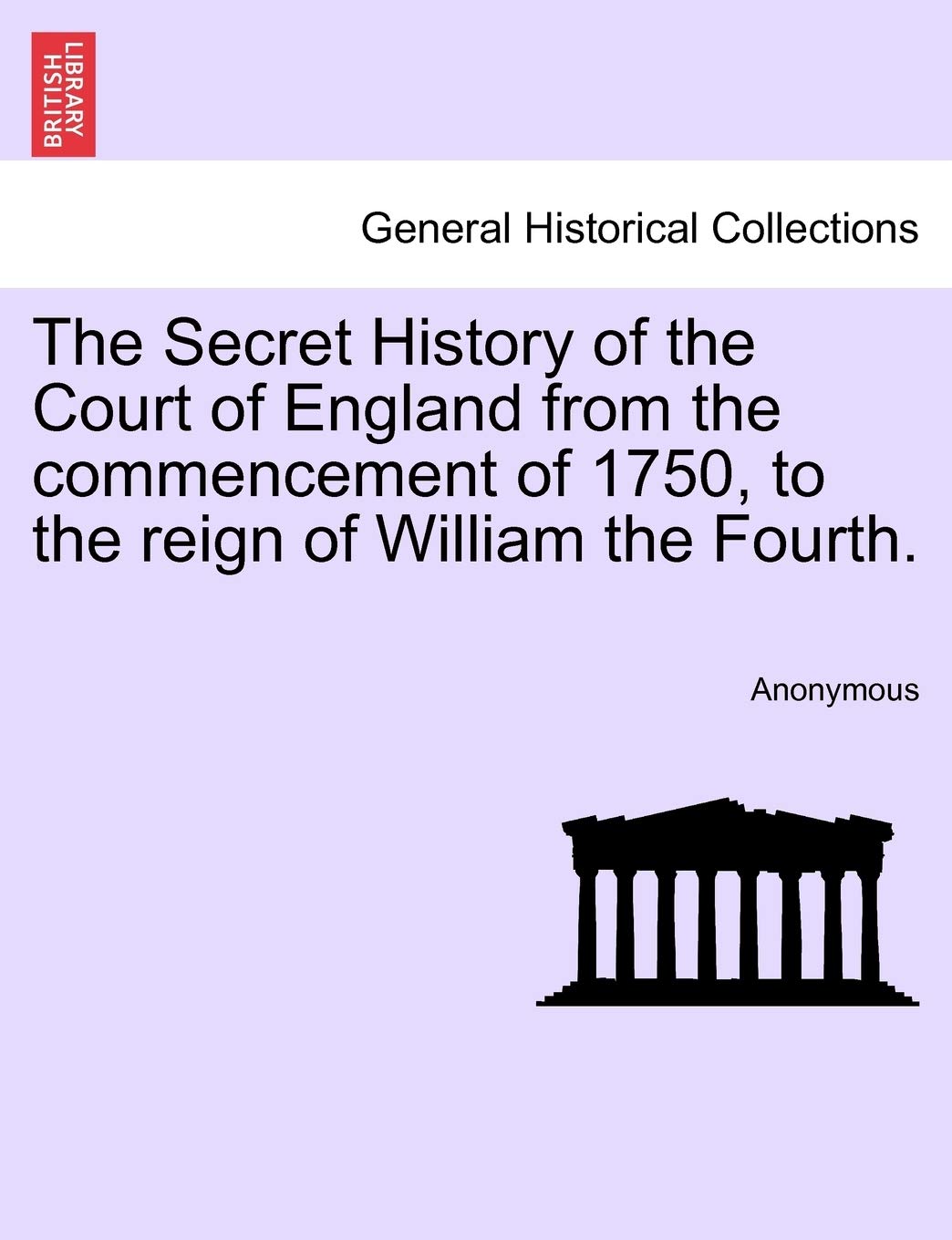 The Secret History of the Court of England from the Commencement of 1750, to the Reign of William the Fourth. Politics & History