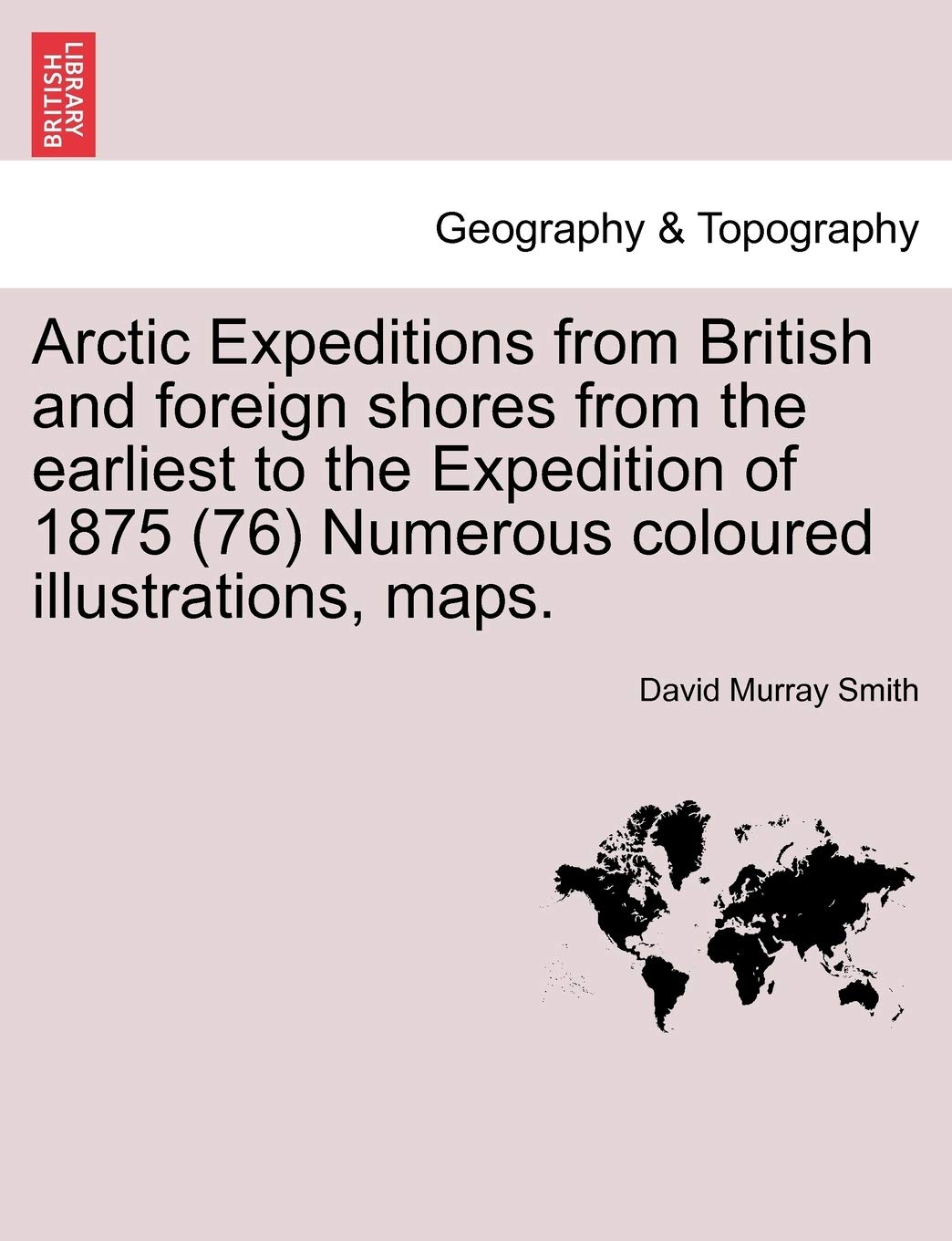 Arctic Expeditions from British and Foreign Shores from the Earliest to the Expedition of 1875 (76) Numerous Coloured Illustrations, Maps. Volume I Geology & Geography
