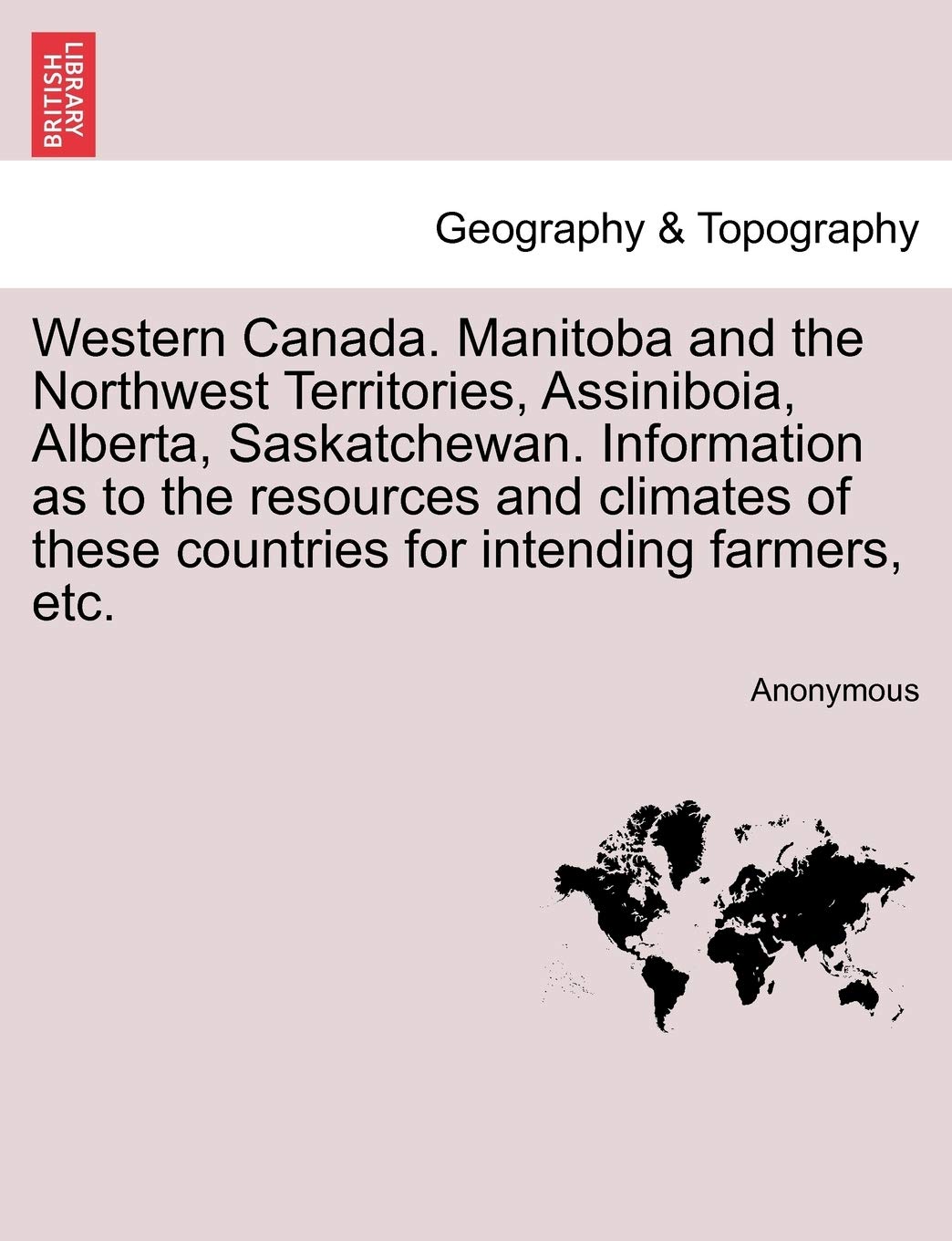 Western Canada. Manitoba and the Northwest Territories, Assiniboia, Alberta, Saskatchewan. Information as to the Resources and Climates of These Countries for Intending Farmers, Etc. Geology & Geography