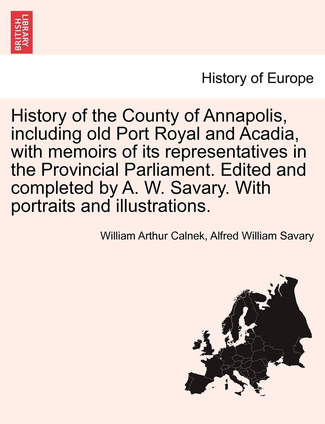 History of the County of Annapolis, Including Old Port Royal and Acadia, with Memoirs of Its Representatives in the Provincial Parliament. Edited and ... W. Savary. with Portraits and Illustrations. Politics & History