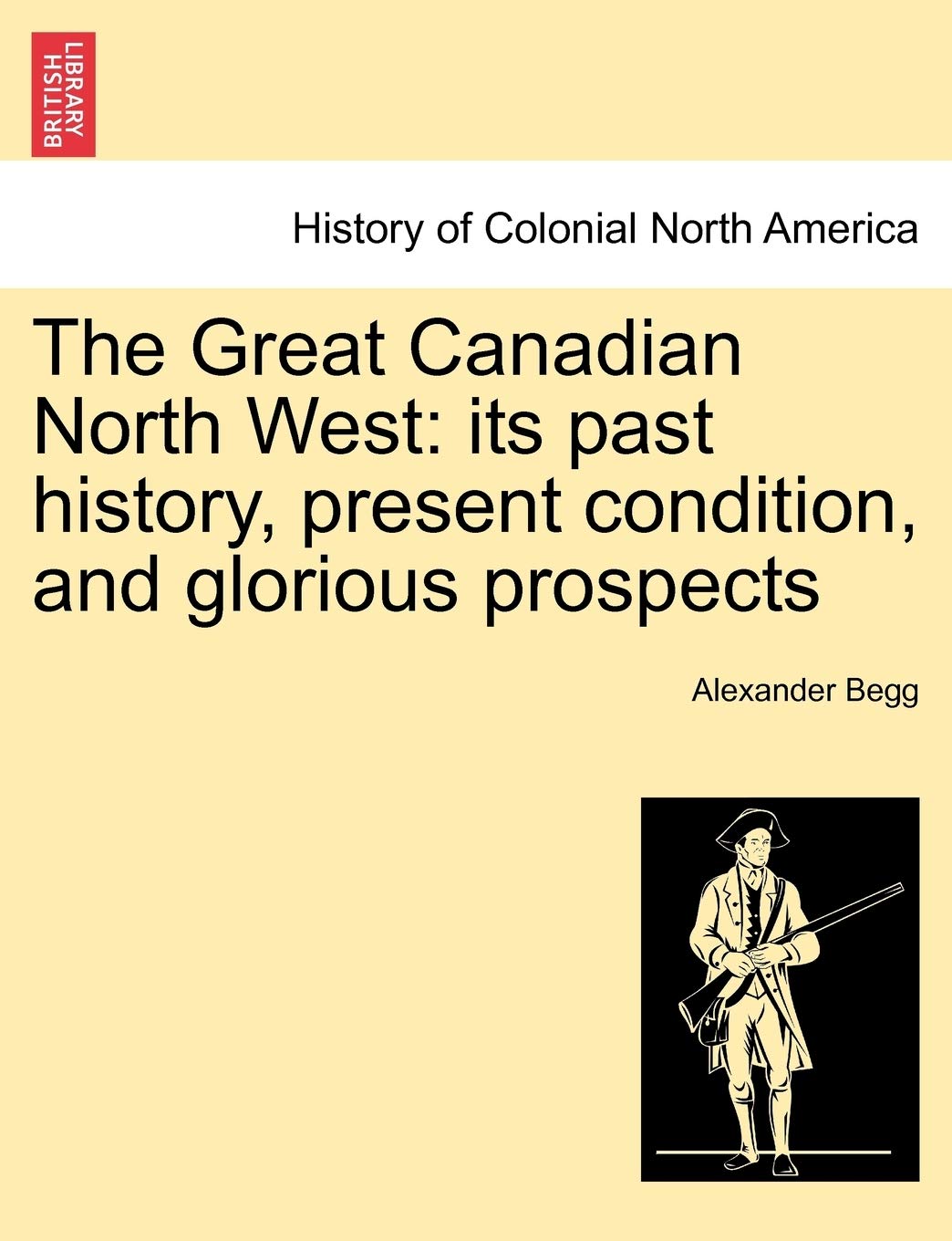 The Great Canadian North West: Its Past History, Present Condition, and Glorious Prospects Politics & History