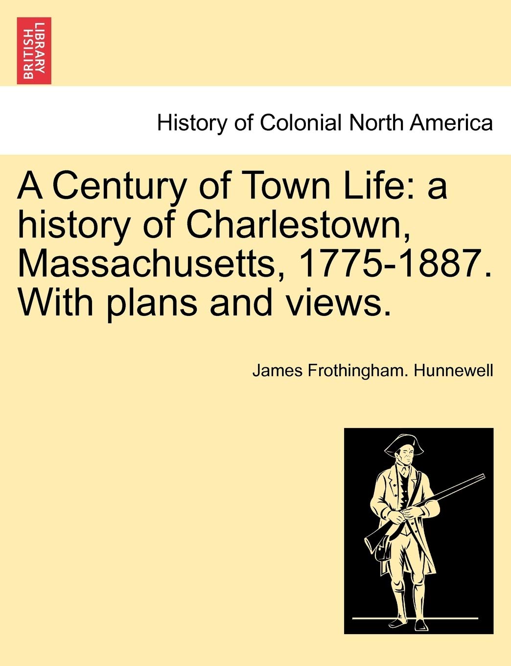 A Century of Town Life: A History of Charlestown, Massachusetts, 1775-1887. with Plans and Views. Politics & History