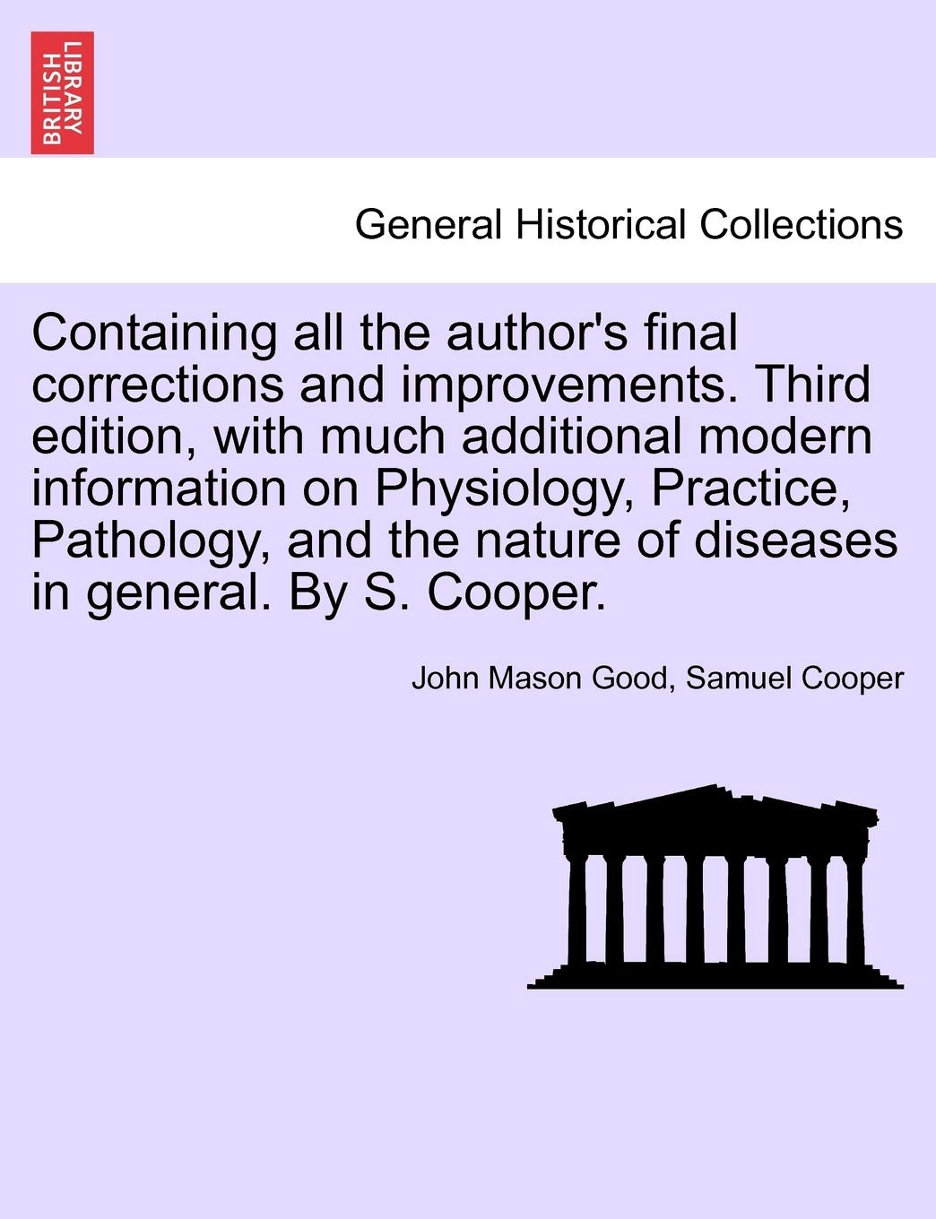 Containing all the author's final corrections and improvements. Third edition, with much additional modern information on Physiology, Practice, ... nature of diseases in general. By S. Cooper. Politics & History