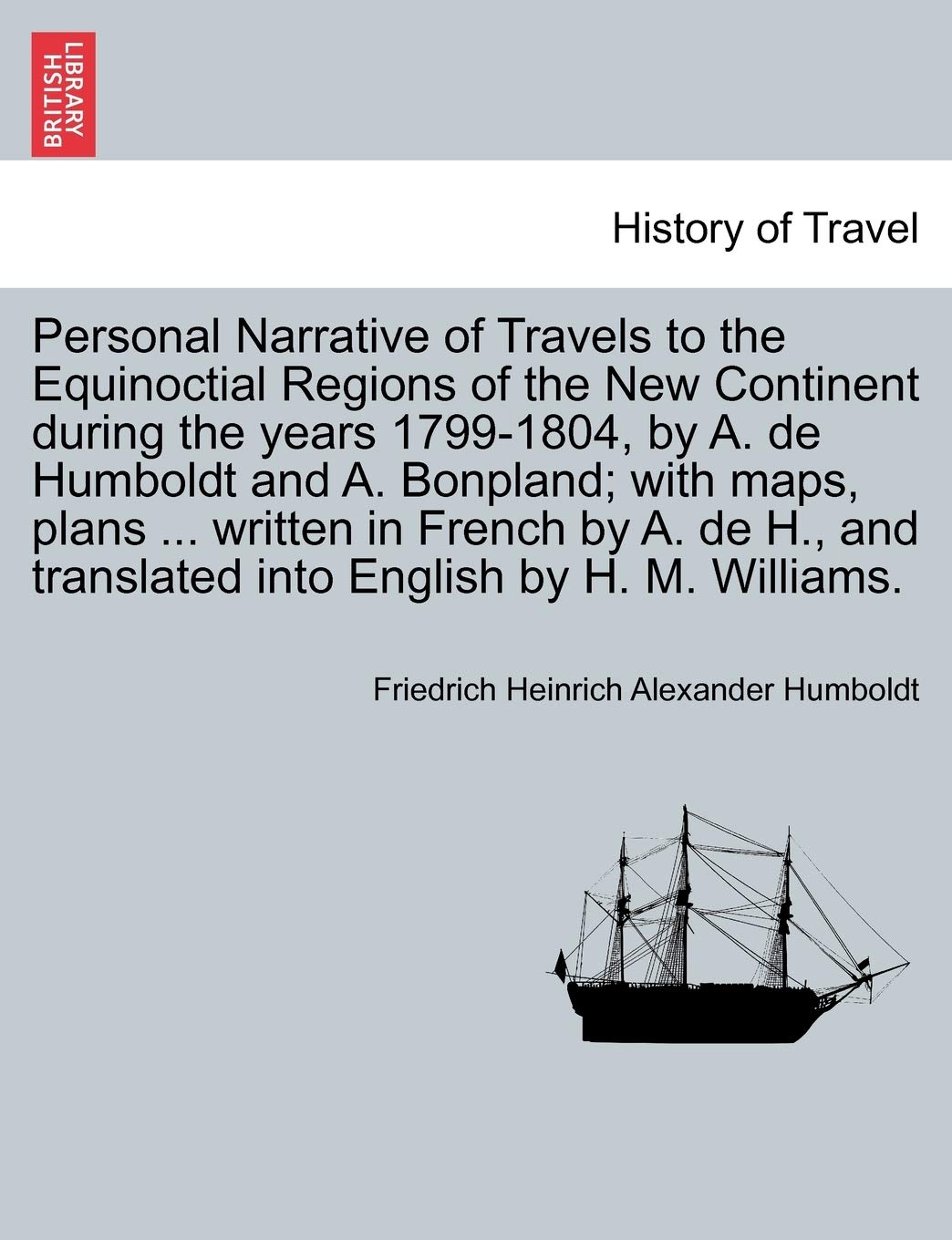 Personal Narrative of Travels to the Equinoctial Regions of the New Continent during the years 1799-1804, by A. de Humboldt and A. Bonpland; with ... translated into English by H. M. Williams. Politics & History