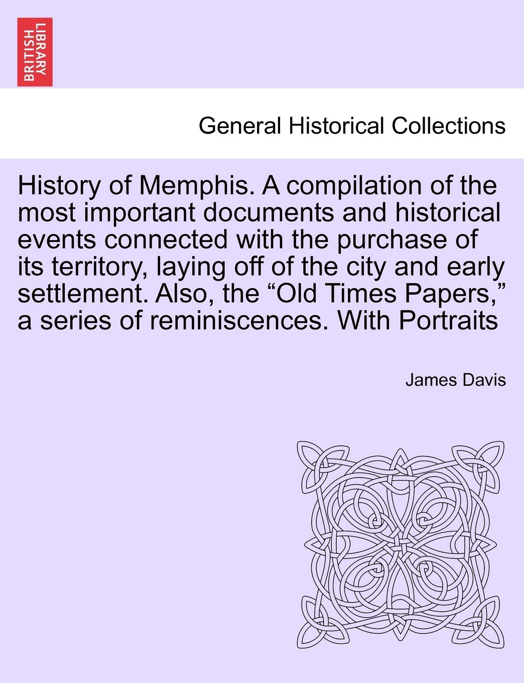 History of Memphis. a Compilation of the Most Important Documents and Historical Events Connected with the Purchase of Its Territory, Laying Off of ... a Series of Reminiscences. with Portraits Politics & History