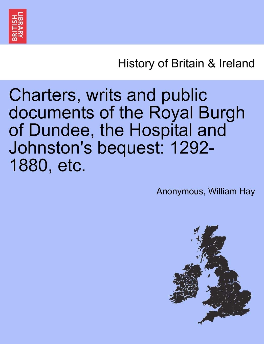 Charters, Writs and Public Documents of the Royal Burgh of Dundee, the Hospital and Johnston's Bequest: 1292-1880, Etc. Politics & History