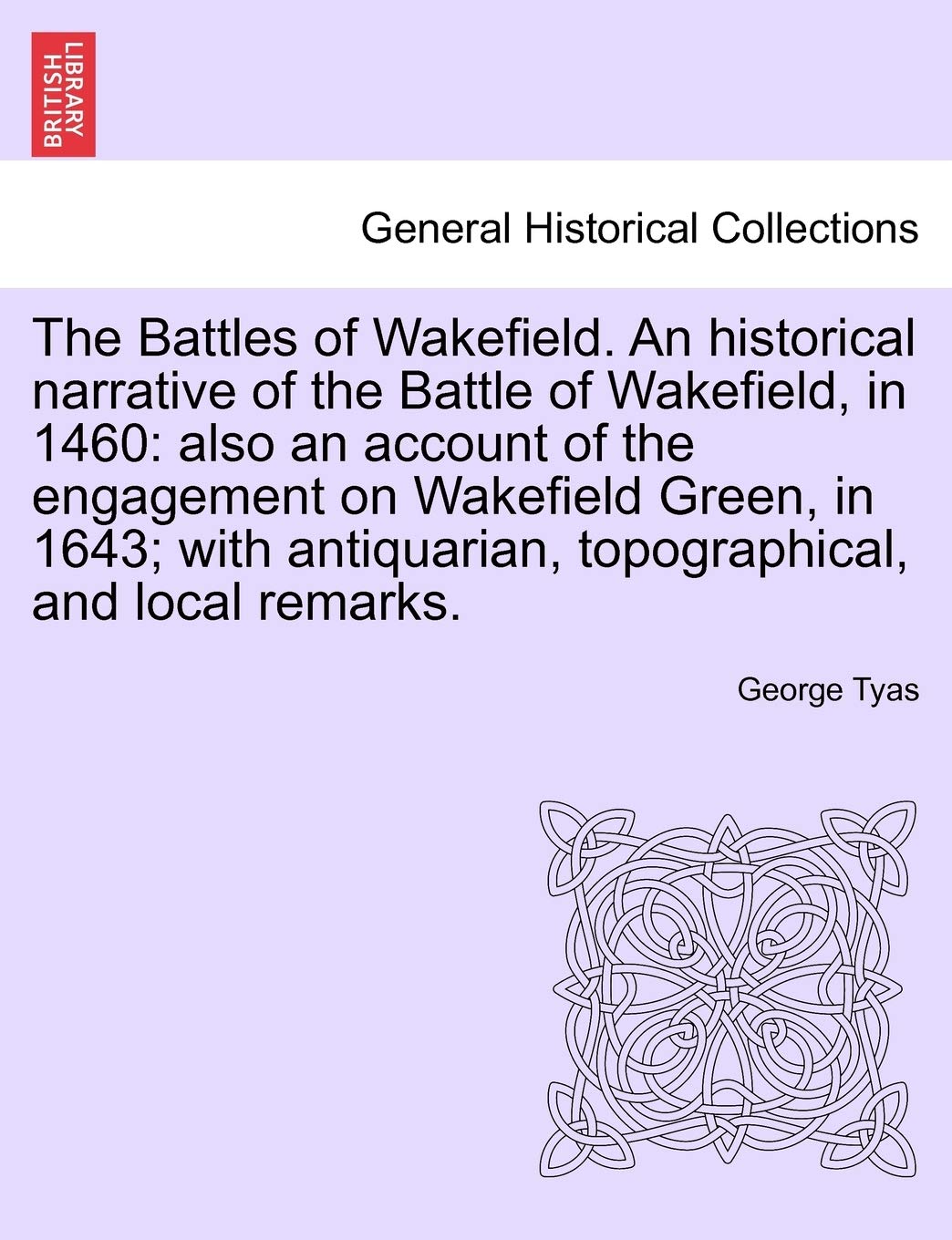 The Battles of Wakefield. An historical narrative of the Battle of Wakefield, in 1460: also an account of the engagement on Wakefield Green, in 1643; ... topographical, and local remarks. Politics & History