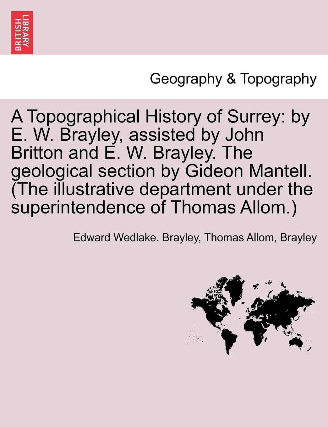 A Topographical History of Surrey: by E. W. Brayley, assisted by John Britton and E. W. Brayley. The geological section by Gideon Mantell. (The ... under the superintendence of Thomas Allom.) Geology & Geography
