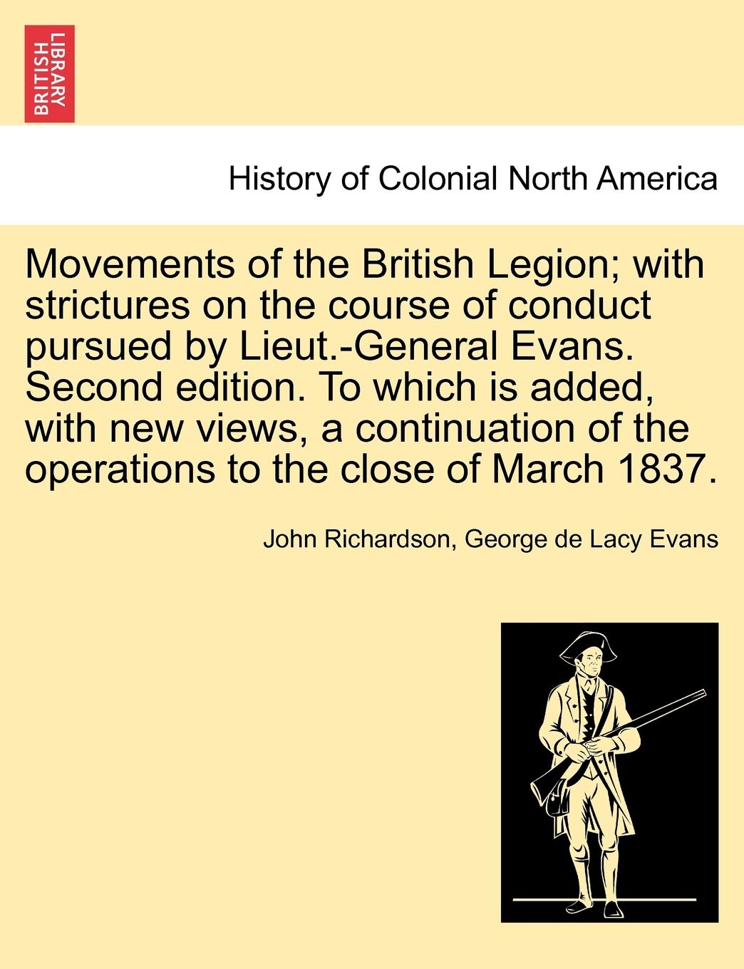 Movements of the British Legion; With Strictures on the Course of Conduct Pursued by Lieut.-General Evans. Second Edition. to Which Is Added, with New ... of the Operations to the Close of March 1837. Politics & History