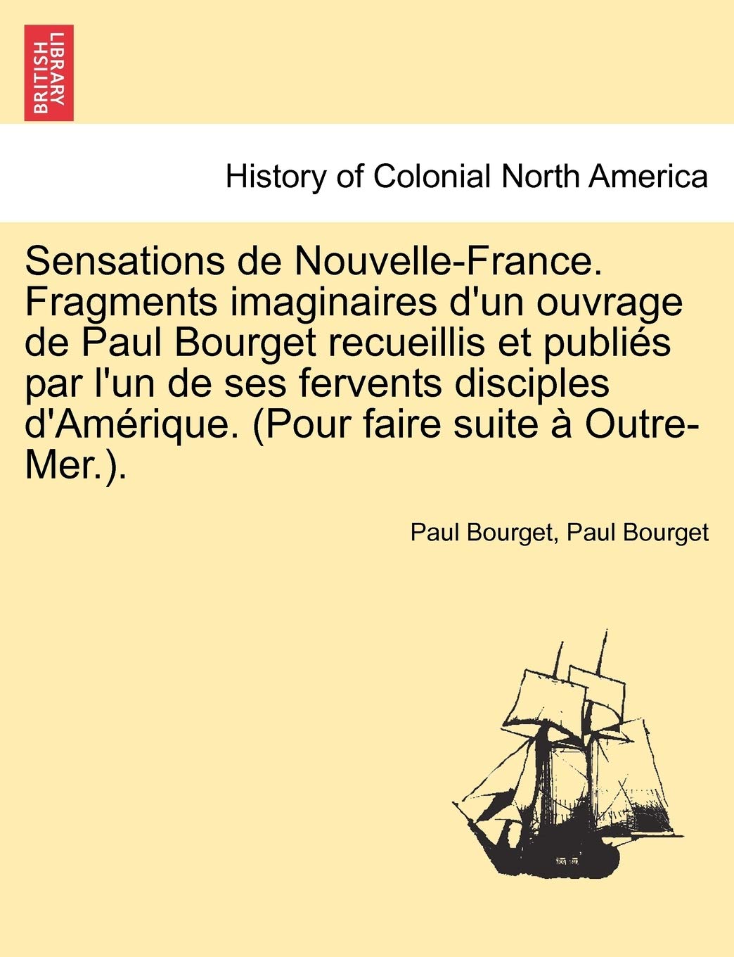 Sensations de Nouvelle-France. Fragments Imaginaires D'Un Ouvrage de Paul Bourget Recueillis Et Publi?'s Par L'Un de Ses Fervents Disciples D'Am Rique. (Pour Faire Suite Outre-Mer.). Contemporary literature Books