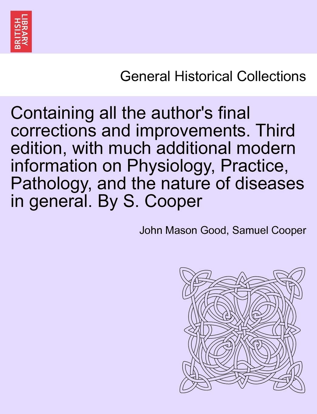 Containing all the author's final corrections and improvements. Third edition, with much additional modern information on Physiology, Practice, ... nature of diseases in general. By S. Cooper Politics & History