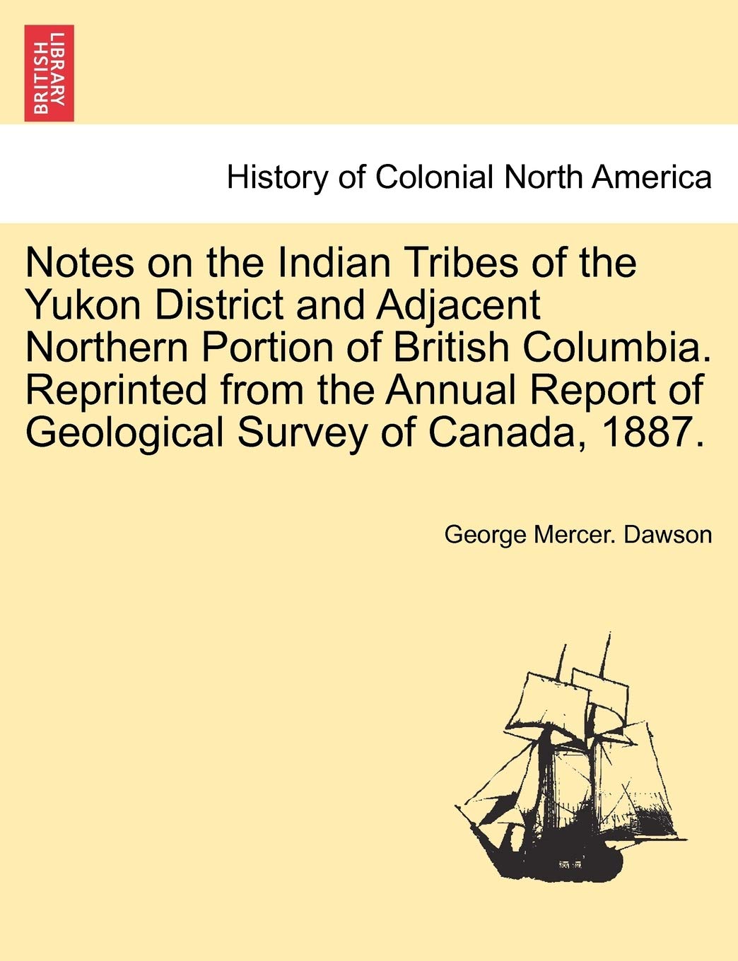 Notes on the Indian Tribes of the Yukon District and Adjacent Northern Portion of British Columbia. Reprinted from the Annual Report of Geological Survey of Canada, 1887. Politics & History