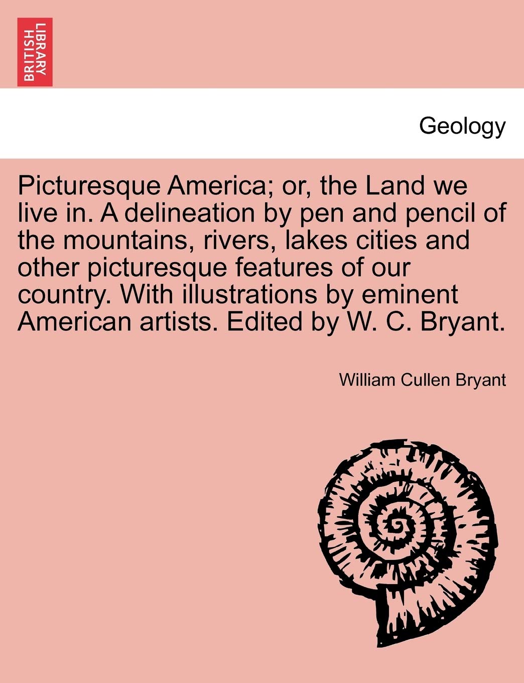 Picturesque America; Or, the Land We Live In. a Delineation by Pen and Pencil of the Mountains, Rivers, Lakes Cities and Other Picturesque Features of ... Artists. Edited by W. C. Bryant. Vol. I Geology & Geography