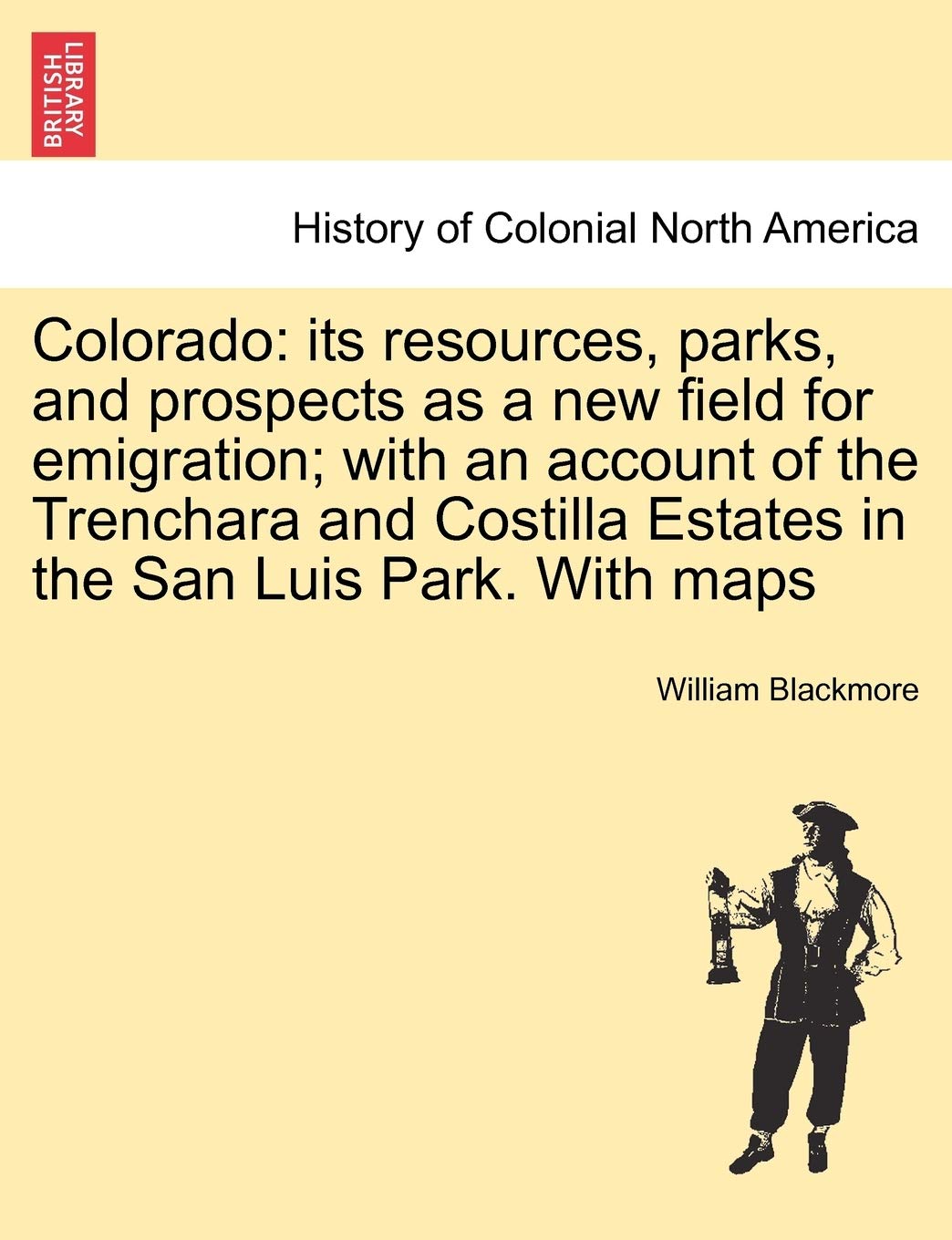Colorado: Its Resources, Parks, and Prospects as a New Field for Emigration; With an Account of the Trenchara and Costilla Estates in the San Luis Park. with Maps Politics & History