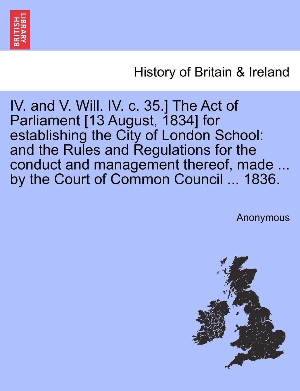 IV. and V. Will. IV. C. 35.] the Act of Parliament for Establishing the City of London School: And the Rules and Regulations for the ... ... by the Court of Common Council ... 1836. Politics & History