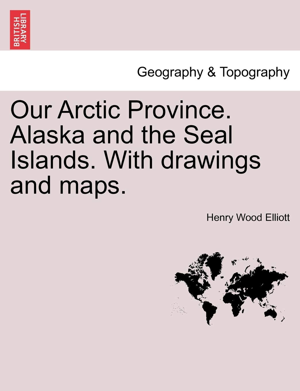 Our Arctic Province. Alaska and the Seal Islands. With drawings and maps. Geology & Geography