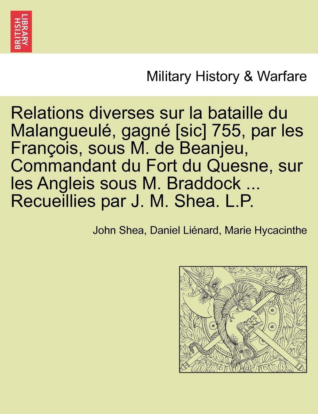 Relations Diverses Sur La Bataille Du Malangueul , Gagn 755, Par Les Fran OIS, Sous M. de Beanjeu, Commandant Du Fort Du Quesne, Sur Les Angleis ... Braddock ... Recueillies Par J. M. Shea. L.P. Politics & History