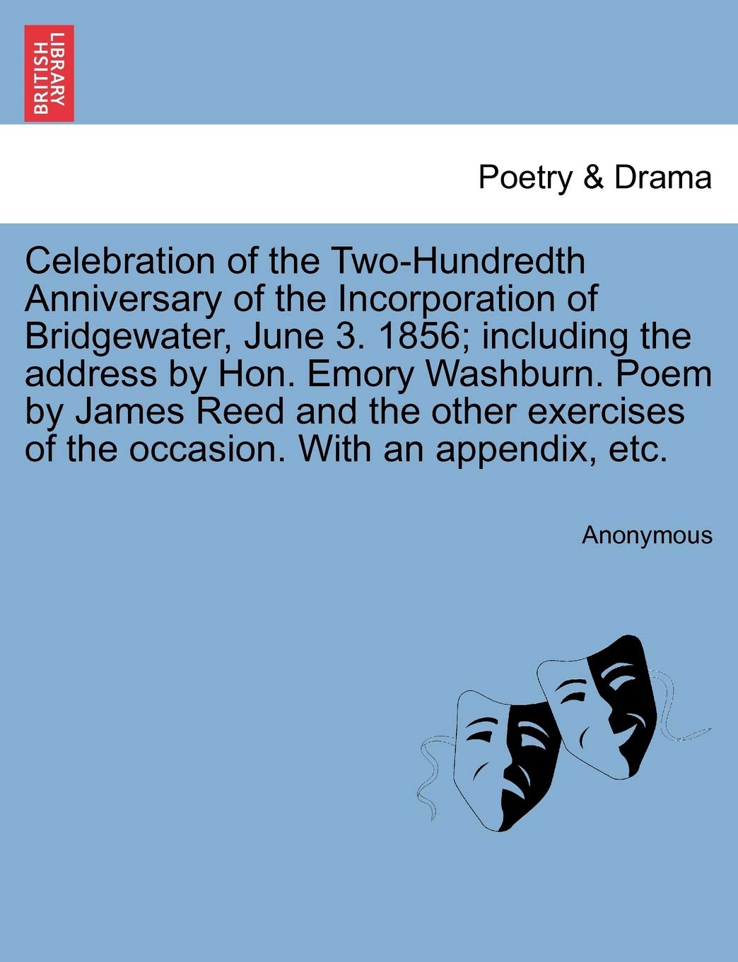 Celebration of the Two-Hundredth Anniversary of the Incorporation of Bridgewater, June 3. 1856; Including the Address by Hon. Emory Washburn. Poem by ... of the Occasion. with an Appendix, Etc. Drama