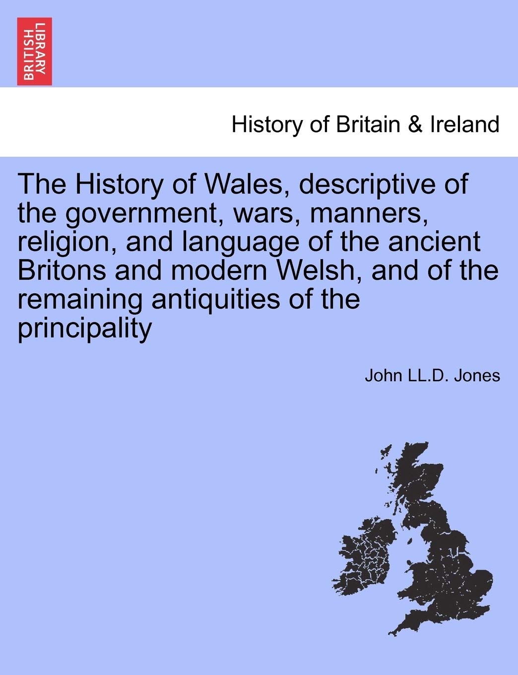 The History of Wales, Descriptive of the Government, Wars, Manners, Religion, and Language of the Ancient Britons and Modern Welsh, and of the Remaining Antiquities of the Principality Politics & History