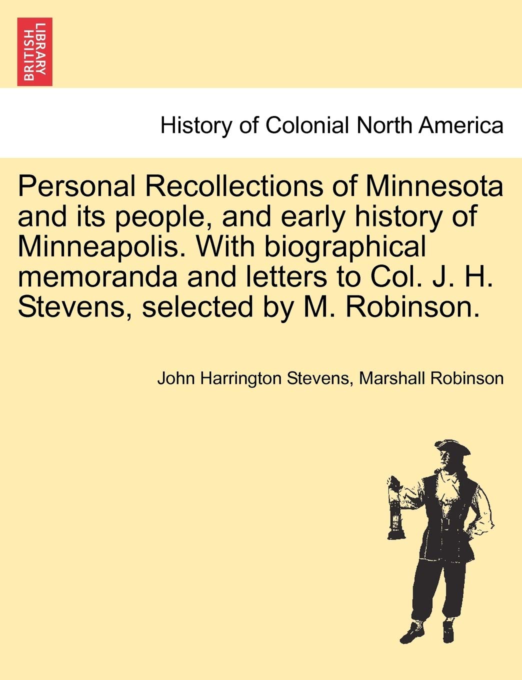 Personal Recollections of Minnesota and Its People, and Early History of Minneapolis. with Biographical Memoranda and Letters to Col. J. H. Stevens, Selected by M. Robinson. Politics & History