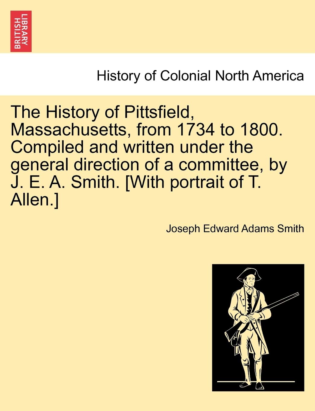 The History of Pittsfield, Massachusetts, from 1734 to 1800. Compiled and written under the general direction of a committee, by J. E. A. Smith. Politics & History