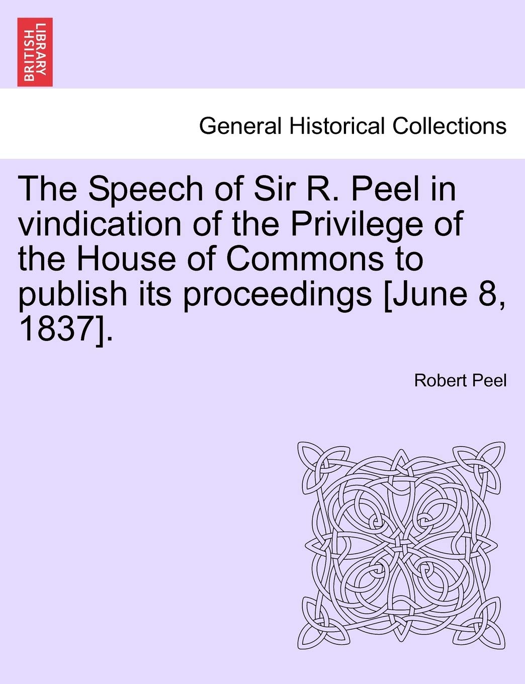 The Speech of Sir R. Peel in Vindication of the Privilege of the House of Commons to Publish Its Proceedings . Politics & History