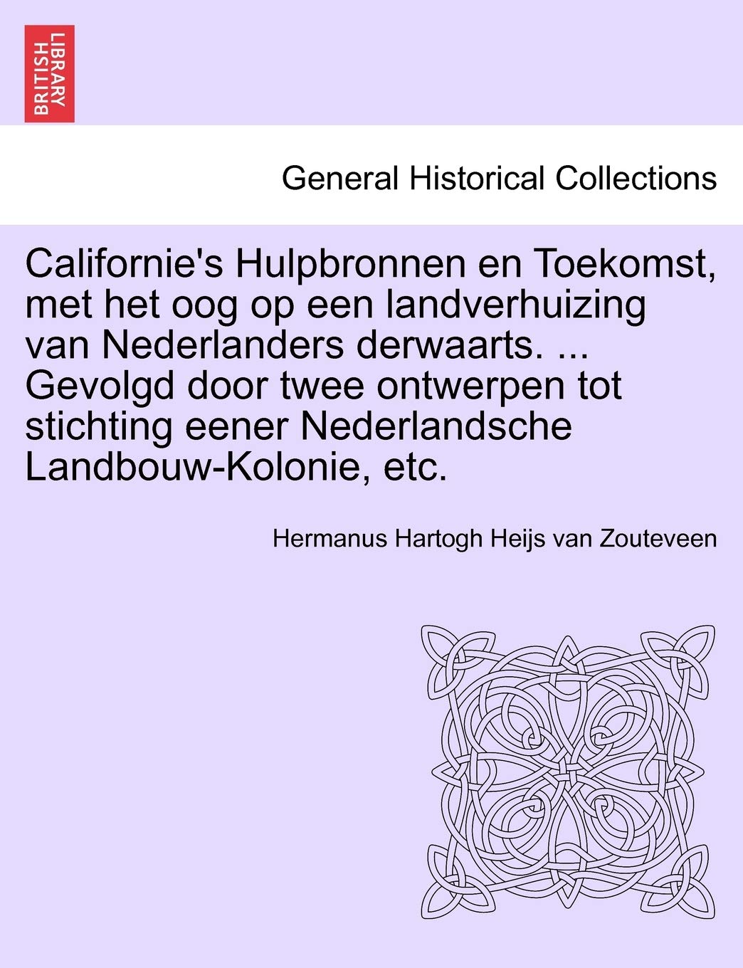 Californie's Hulpbronnen En Toekomst, Met Het Oog Op Een Landverhuizing Van Nederlanders Derwaarts. ... Gevolgd Door Twee Ontwerpen Tot Stichting Eener Nederlandsche Landbouw-Kolonie, Etc. Politics & History