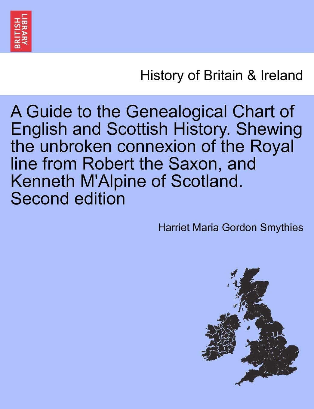 A Guide to the Genealogical Chart of English and Scottish History. Shewing the Unbroken Connexion of the Royal Line from Robert the Saxon, and Kenneth M'Alpine of Scotland. Second Edition Politics & History