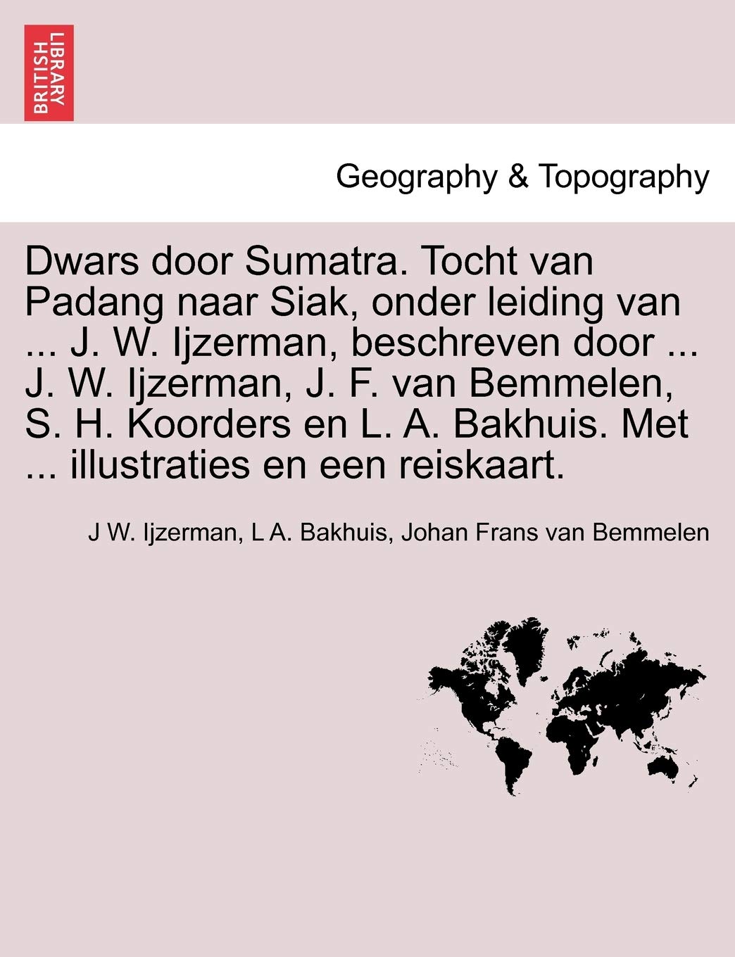 Dwars Door Sumatra. Tocht Van Padang Naar Siak, Onder Leiding Van ... J. W. Ijzerman, Beschreven Door ... J. W. Ijzerman, J. F. Van Bemmelen, S. H. ... Met ... Illustraties En Een Reiskaart. Geology & Geography