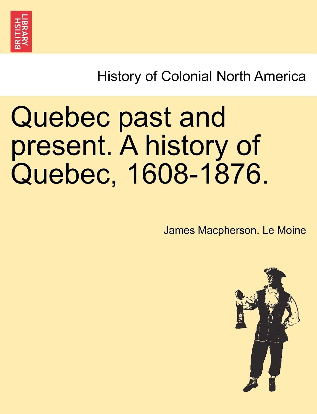 Quebec past and present. A history of Quebec, 1608-1876. Politics & History