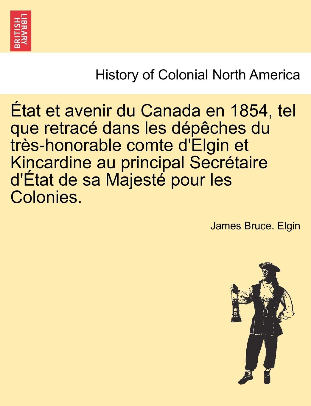 Etat Et Avenir Du Canada En 1854, Tel Que Retrace Dans Les Depeches Du Tres-Honorable Comte D'Elgin Et Kincardine Au Principal Secretaire D'Etat de Sa Majeste Pour Les Colonies. book