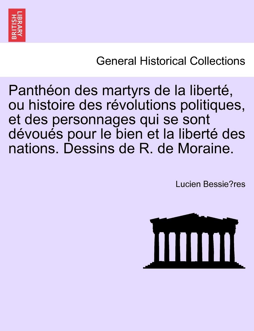 Pantheon Des Martyrs de La Liberte, Ou Histoire Des Revolutions Politiques, Et Des Personnages Qui Se Sont Devoues Pour Le Bien Et La Liberte Des Nations. Dessins de R. de Moraine. book