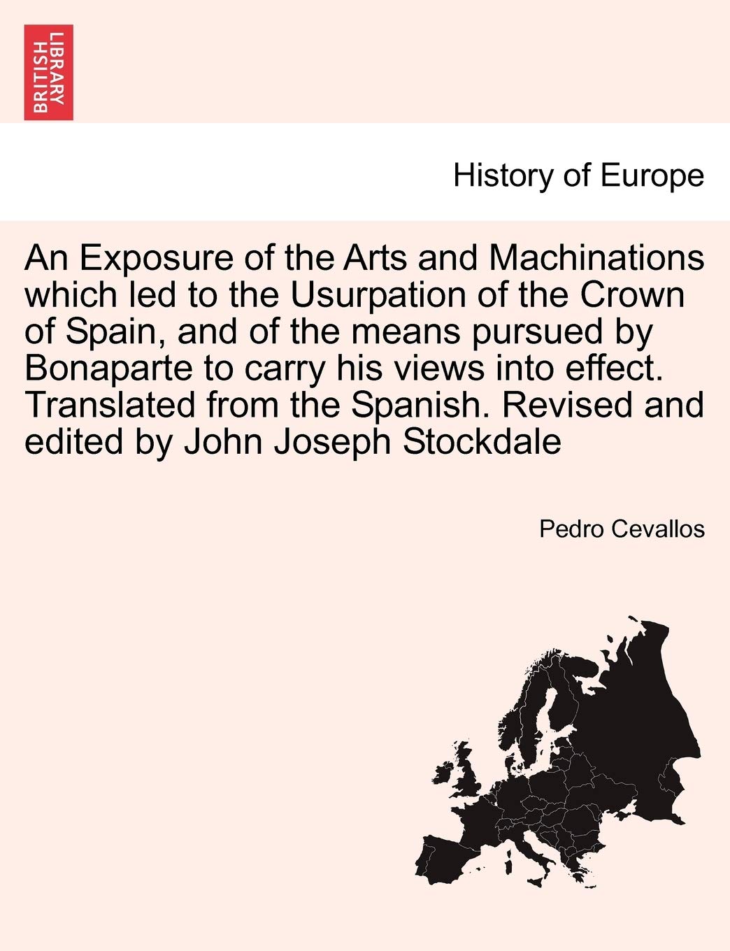 An Exposure of the Arts and Machinations Which Led to the Usurpation of the Crown of Spain, and of the Means Pursued by Bonaparte to Carry His Views ... Revised and Edited by John Joseph Stockdale Politics & History
