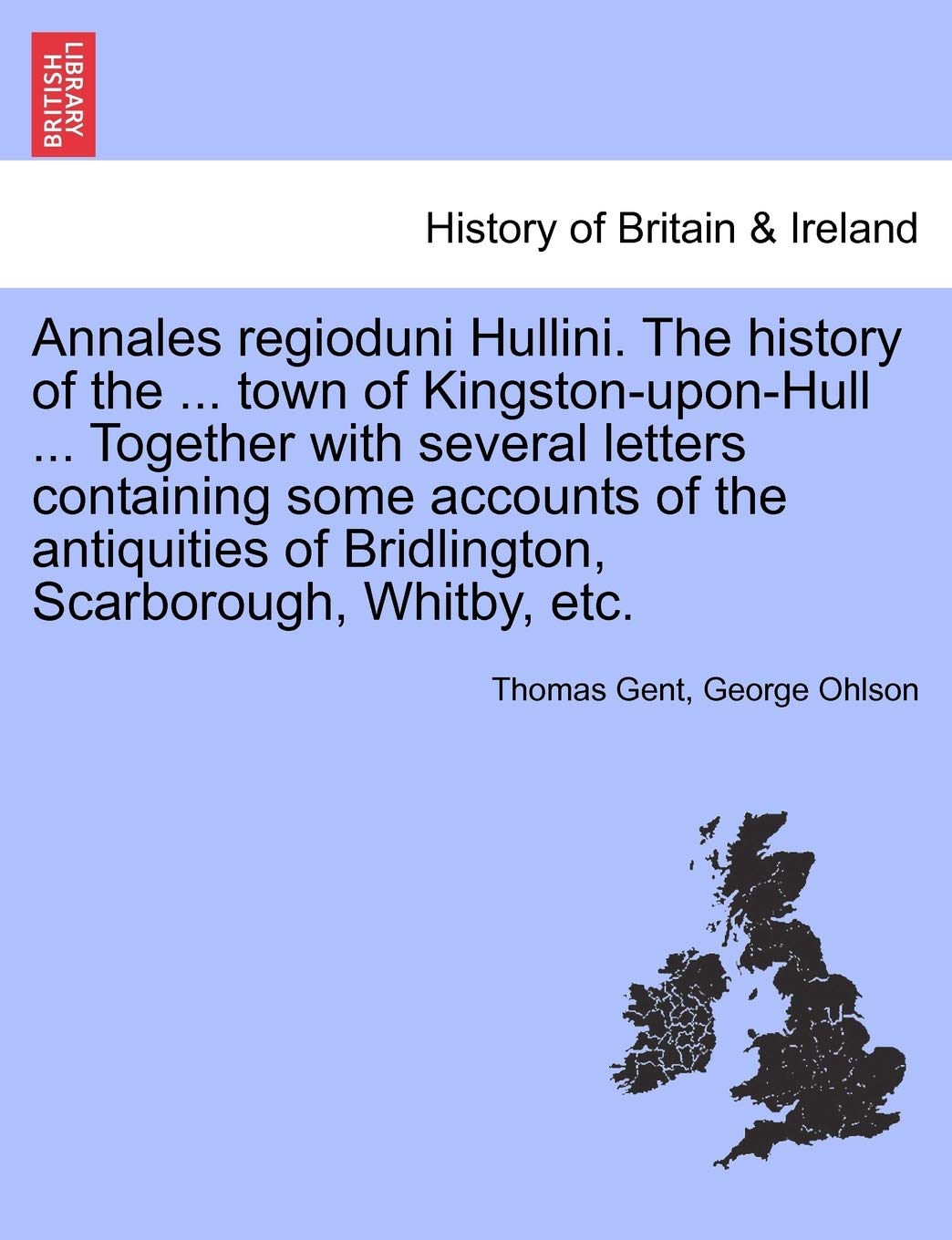 Annales Regioduni Hullini. the History of the ... Town of Kingston-Upon-Hull ... Together with Several Letters Containing Some Accounts of the Antiquities of Bridlington, Scarborough, Whitby, Etc. Politics & History