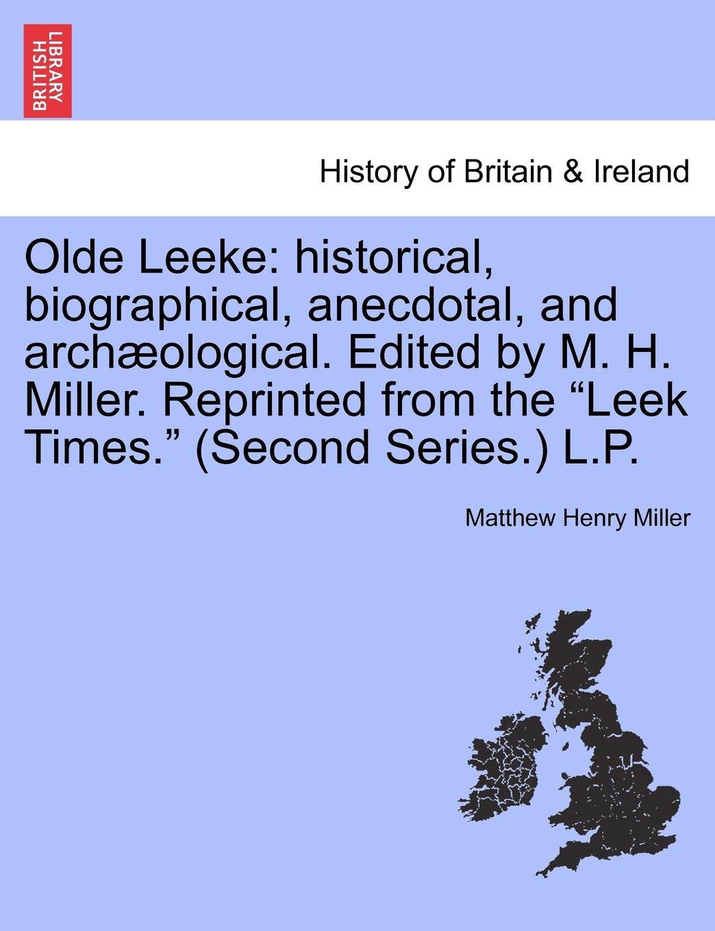 Olde Leeke: Historical, Biographical, Anecdotal, and Archaeological. Edited by M. H. Miller. Reprinted from the Leek Times. (Second Series.) L.P. Classics