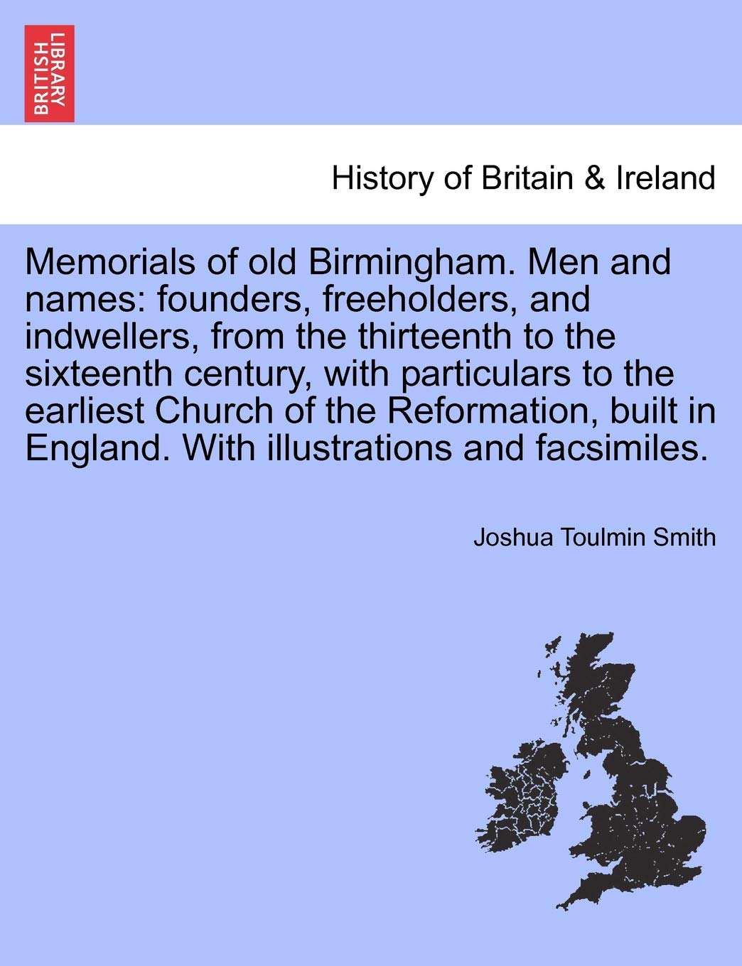 Memorials of Old Birmingham. Men and Names: Founders, Freeholders, and Indwellers, from the Thirteenth to the Sixteenth Century, with Particulars to ... England. with Illustrations and Facsimiles. Politics & History