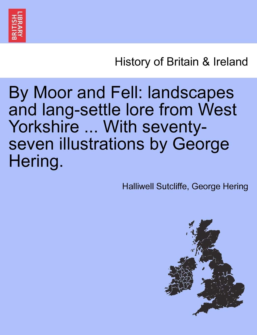 By Moor and Fell: Landscapes and Lang-Settle Lore from West Yorkshire ... with Seventy-Seven Illustrations by George Hering. Politics & History