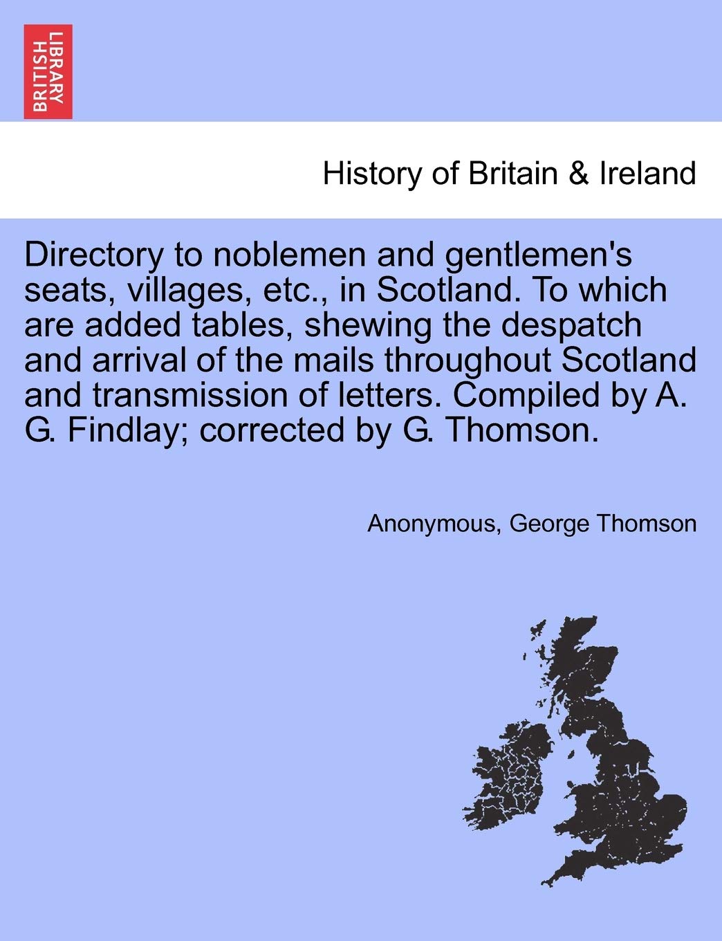 Directory to Noblemen and Gentlemen's Seats, Villages, Etc., in Scotland. to Which Are Added Tables, Shewing the Despatch and Arrival of the Mails ... by A. G. Findlay; Corrected by G. Thomson. Politics & History